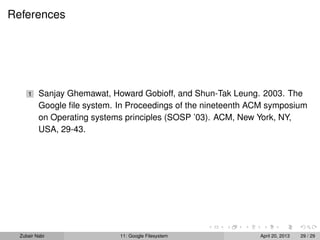 References
1 Sanjay Ghemawat, Howard Gobioff, and Shun-Tak Leung. 2003. The
Google ﬁle system. In Proceedings of the nineteenth ACM symposium
on Operating systems principles (SOSP ’03). ACM, New York, NY,
USA, 29-43.
Zubair Nabi 11: Google Filesystem April 20, 2013 29 / 29
 