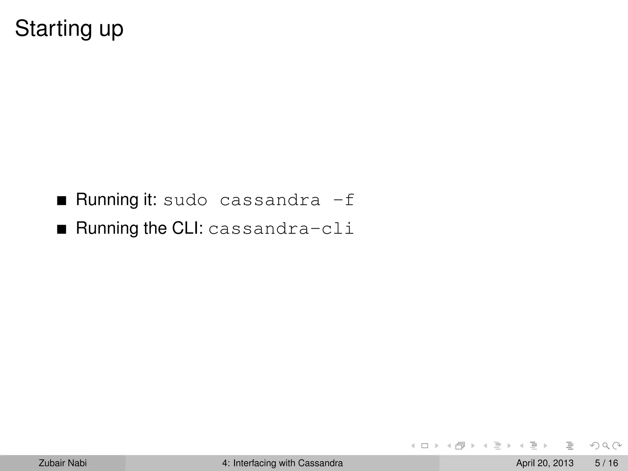 Starting up
Running it: sudo cassandra -f
Running the CLI: cassandra-cli
Zubair Nabi 4: Interfacing with Cassandra April 20, 2013 5 / 16
 