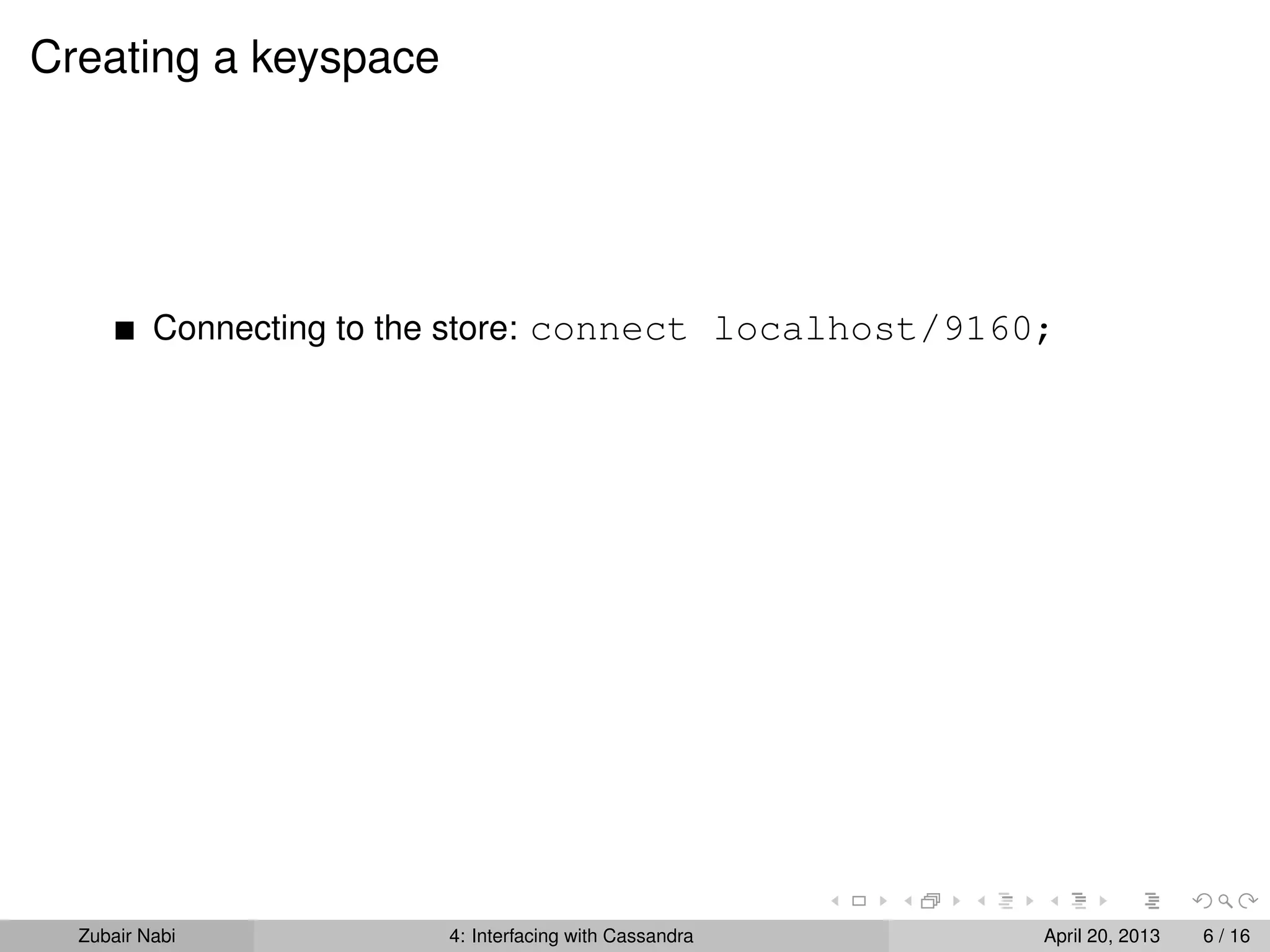 Creating a keyspace
Connecting to the store: connect localhost/9160;
Zubair Nabi 4: Interfacing with Cassandra April 20, 2013 6 / 16
 