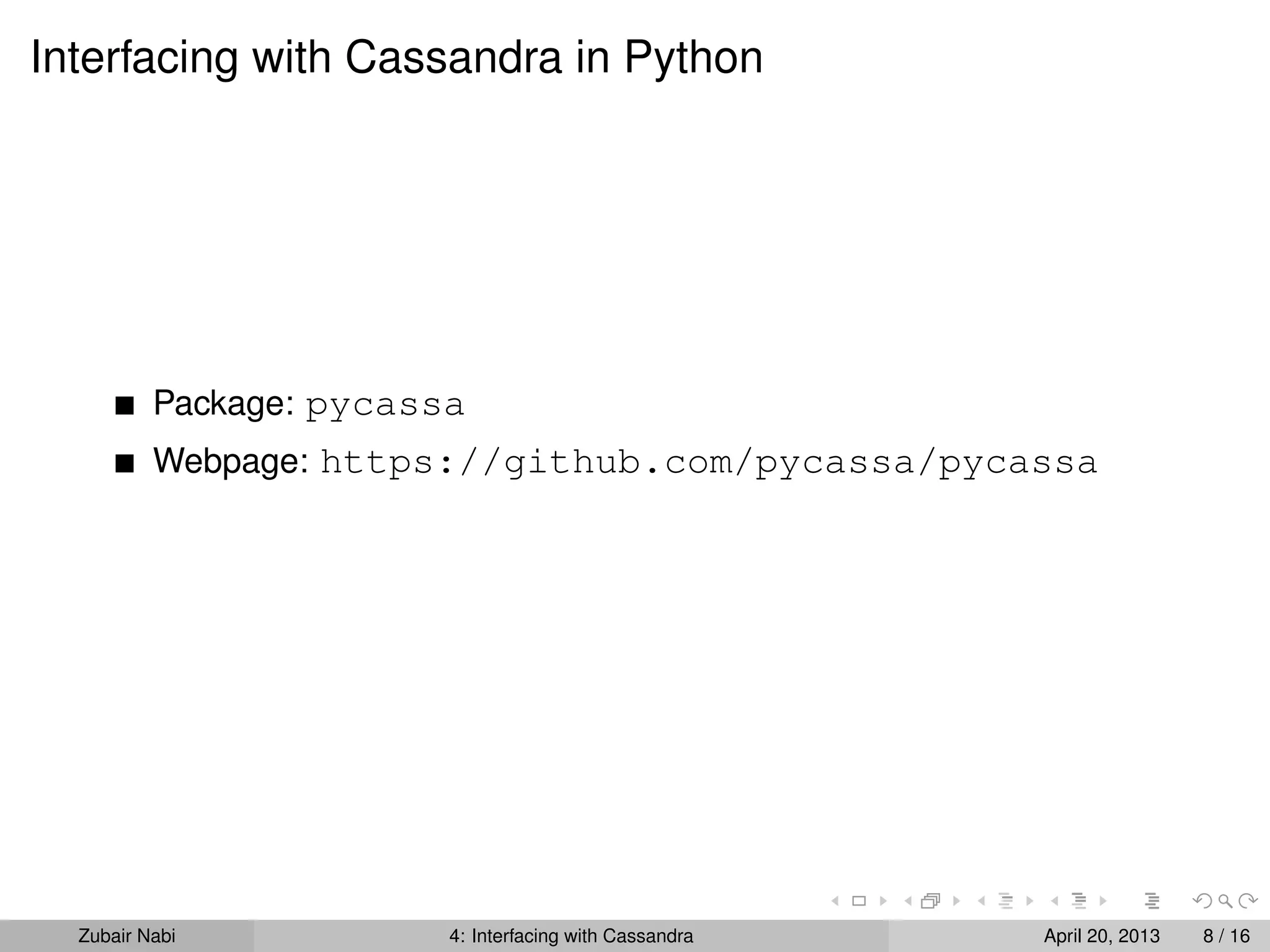 Interfacing with Cassandra in Python
Package: pycassa
Webpage: https://github.com/pycassa/pycassa
Zubair Nabi 4: Interfacing with Cassandra April 20, 2013 8 / 16
 