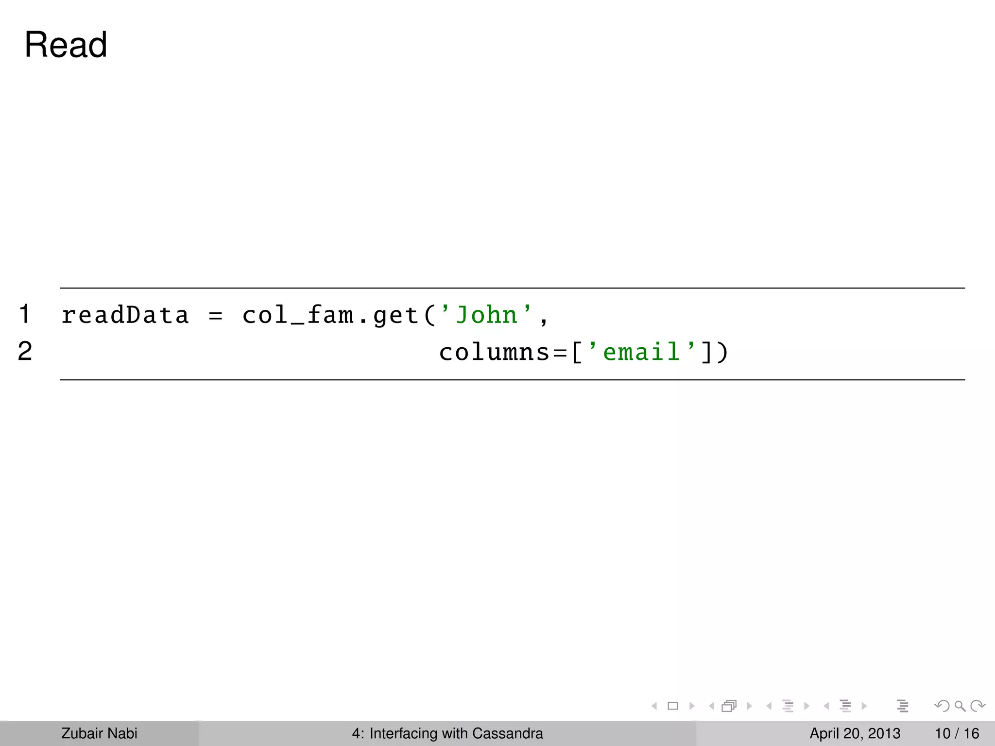 Read
1 readData = col_fam.get(’John’,
2 columns=[’email’])
Zubair Nabi 4: Interfacing with Cassandra April 20, 2013 10 / 16
 