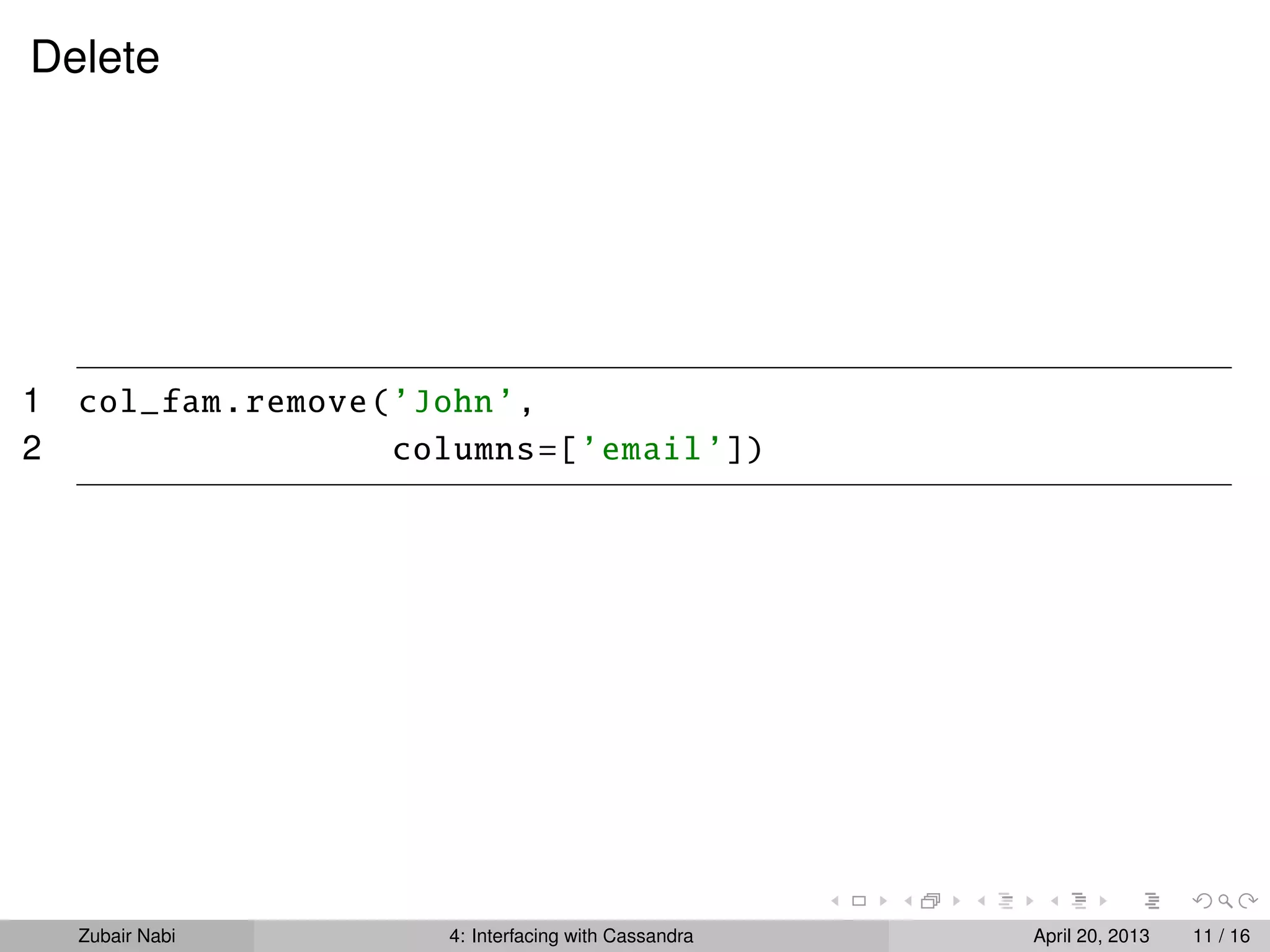Delete
1 col_fam.remove(’John’,
2 columns=[’email’])
Zubair Nabi 4: Interfacing with Cassandra April 20, 2013 11 / 16
 