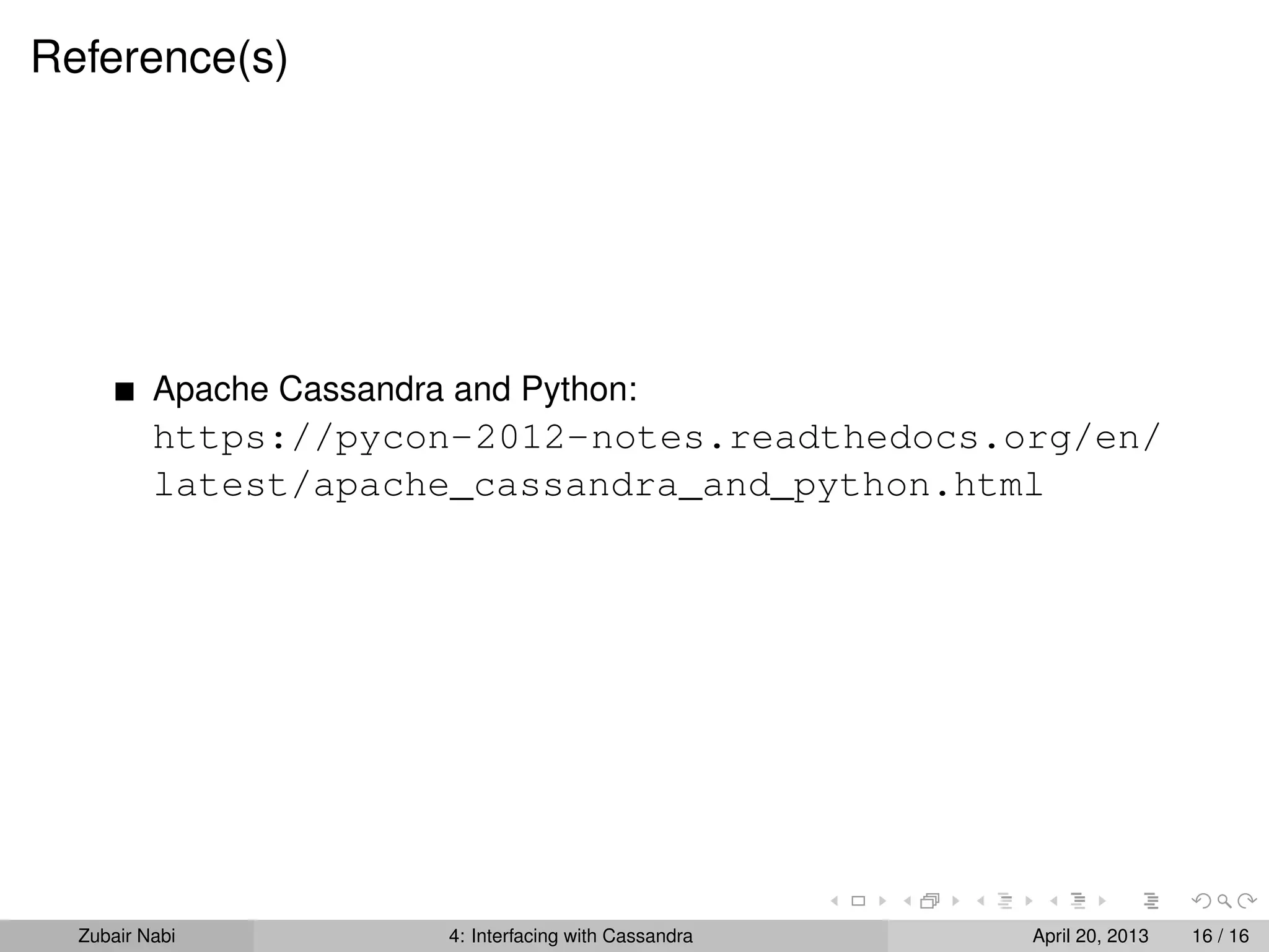 Reference(s)
Apache Cassandra and Python:
https://pycon-2012-notes.readthedocs.org/en/
latest/apache_cassandra_and_python.html
Zubair Nabi 4: Interfacing with Cassandra April 20, 2013 16 / 16
 