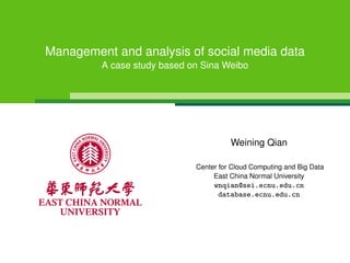 Management and analysis of social media data
A case study based on Sina Weibo
Weining Qian
Center for Cloud Computing and Big Data
East China Normal University
wnqian@sei.ecnu.edu.cn
database.ecnu.edu.cn
 