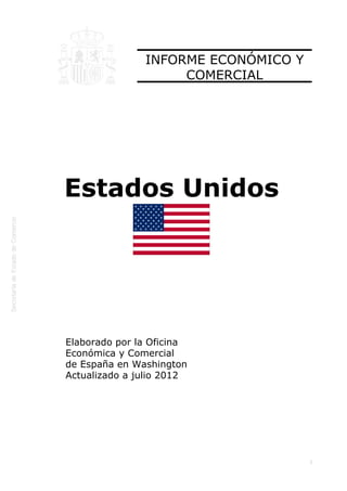  
1
INFORME ECONÓMICO Y
COMERCIAL
Estados Unidos
Elaborado por la Oficina
Económica y Comercial
de España en Washington
Actualizado a julio 2012
 