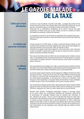 LE gAzoLE mALAdE
dE LA tAxE
La France n’a pas de pétrole, mais elle a des idées… Le slogan des années 70 est
l’enfant naturel du premier choc pétrolier. Mais c’est le Général de Gaulle qui, dix ans
plus tôt, a la première idée, qui va sceller le destin de la taxation du Gazole.
Préoccupé par la dépendance énergétique de la France vis-à-vis des pays
producteurs, il décide, avant que la crise n’éclate, de faire du nucléaire la source
principale de la production d’électricité nationale.
La conséquence directe en est la fermeture progressive des centrales thermiques.
Que fait-on alors des centaines de milliers de litres de fuel qui sortent des raffineries
françaises ?
Il existe, depuis la fin du XIXè
siècle, un moteur inventé par Monsieur Diesel, qui fait
le bonheur des transports maritimes (militaires puis civils), avant d’être adapté aux
véhicules terrestres, dans les années 1920, par Daimler et Benz.
Il fonctionne au gazole. Il peut être puissant en consommant peu, mais il est lourd,
bruyant et poussif. Il équipe petit à petit de plus en plus de camions, tracteurs,
engins de chantier et bateaux de pêche.
Pour assurer des débouchés aux raffineries concurrencées par le nucléaire, et pour
aider au développement des entreprises pendant les Trente Glorieuses, le principe
d’une taxation du gazole inférieure à celle de l’essence va être retenu et entretenu
jusqu’à nos jours.
Commed’habitude,latechnologievas’enmêler.Lapompeàinjectionavaitétéintroduite
dès 1924, sur le moteur diesel. Mais la suralimentation puis le turbocompresseur, vont
permettre d’obtenir des moteurs intéressants pour la voiture particulière.
Le premier moteur diesel à injection directe apparaît en 1988 sur la Fiat Croma TDid.
Les évolutions de la « rampe commune » dans les années 1990 vont faire de ce type
de moteur un concurrent très convenable face au moteur à essence. Un véhicule
aux performances acceptables, un peu plus cher à l’achat et à l’entretien, mais
beaucoup moins dispendieux à la pompe (faible consommation et taxe privilégiée)
va attirer de plus en plus d’automobilistes, surtout parmi les gros rouleurs.
Les constructeurs français sauront saisir cette opportunité. Quand Jacques Calvet
prendra les rênes de PSA dans les années 1980, il sortira l’entreprise d’une passe
difficile en s’appuyant sur l’essor du moteur diesel dans le marché national.
Pendant cette période, l’infatigable technologie, toujours à l’ouvrage, faisait
de la voiture diesel une remarquable dévoreuse de kilomètres, performante
et économique. Un challenge incessant entre la créativité des motoristes et
les « édicteurs de normes » (Euro 5, Euro 6) fait faire des bonds en avant dans
l’amélioration des prestations et la réduction progressive des nuisances originelles.
La rampe commune (Common Rail) a permis l’apparition du filtre à particules
additivé (brevet PSA). Ce FAP, en favorisant la combustion des suies fines, participe
activement à la lutte contre les émissions à réduire. Il continue de se perfectionner,
avec l’optimisation du pot catalytique, pour répondre déjà aux sévères normes
californiennes.
L’idée qui va tout
déclencher
Le moteur qui
sauve les Centrales
La détaxe
dévoyée
LE gAzoLE mALAdELE gAzoLE mALAdE 17
 