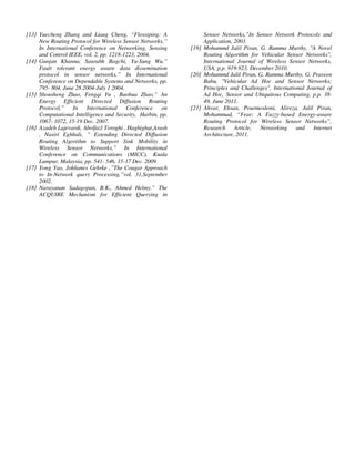 Yousef et al. / Journal of Computing Technologies

[13] Yuecheng Zhang and Liaug Cheng, “Flossiping: A
New Routing Protocol for Wireless Sensor Networks,”
In International Conference on Networking, Sensing
and Control IEEE, vol. 2, pp. 1218-1223, 2004.
[14] Gunjan Khanna, Saurabh Bagchi, Yu-Sung Wu,”
Fault tolerant energy aware data dissemination
protocol in sensor networks,” In International
Conference on Dependable Systems and Networks, pp.
795- 804, June 28 2004-July 1 2004.
[15] Shousheng Zhao, Fengqi Yu , Baohua Zhao,” An
Energy Efficient Directed Diffusion Routing
Protocol,” In
International
Conference
on
Computational Intelligence and Security, Harbin, pp.
1067- 1072, 15-19 Dec. 2007.
[16] Azadeh Lajevardi, Abolfazl Toroghi , Haghighat,Arash
, Nasiri Eghbali, ” Extending Directed Diffusion
Routing Algorithm to Support Sink Mobility in
Wireless Sensor Networks,” In International
Conference on Communications (MICC), Kuala
Lumpur, Malaysia, pp. 541- 546, 15-17 Dec. 2009.
[17] Yong Yao, Johhanes Gehrke ,”The Cougar Approach
to In-Network query Processing,”vol. 31,September
2002.
[18] Narayanan Sadagopan, B.K., Ahmed Helmy.” The
ACQUIRE Mechanism for Efficient Querying in

© 2013 JCT JOURNALS. ALL RIGHTS RESERVED

Vol 2, Issue 8

ISSN 2278 – 3814

Sensor Networks,”In Sensor Network Protocols and
Application, 2003.
[19] Mohammd Jalil Piran, G. Ramma Murthy, "A Novel
Routing Algorithm for Vehicular Sensor Networks",
International Journal of Wireless Sensor Networks,
USA, p.p. 919-923, December 2010.
[20] Mohammd Jalil Piran, G. Ramma Murthy, G. Praveen
Babu, "Vehicular Ad Hoc and Sensor Networks;
Principles and Challenges", International Journal of
Ad Hoc, Sensor and Ubiquitous Computing, p.p. 3849, June 2011.
[21] Ahvar, Ehsan, Pourmoslemi, Alireza, Jalil Piran,
Mohammad, “Fear: A Fuzzy-based Energy-aware
Routing Protocol for Wireless Sensor Networks”,
Research Article,
Networking
and Internet
Architecture, 2011.

33

 