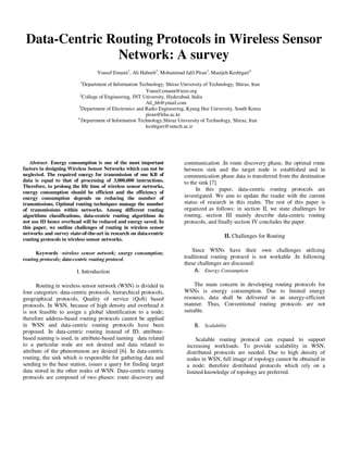 Yousef et al. / Journal of Computing Technologies

Vol 2, Issue 8

ISSN 2278 – 3814

Data-Centric Routing Protocols in Wireless Sensor
Network: A survey
Yousef Emami1, Ali Habeeb2, Mohammad Jalil Piran3, Manijeh Keshtgari4
1

Department of Information Technology, Shiraz University of Technology, Shiraz, Iran
Yousef.emami@ieee.org
2
College of Engineering, JNT University, Hyderabad, India
Ali_hb@ymail.com
3
Department of Electronics and Radio Engineering, Kyung Hee University, South Korea
piran@khu.ac.kr
4
Department of Information Technology,Shiraz University of Technology, Shiraz, Iran
keshtgari@sutech.ac.ir

Abstract- Energy consumption is one of the most important
factors in designing Wireless Sensor Networks which can not be
neglected. The required energy for transmission of one KB of
data is equal to that of processing of 3,000,000 instructions.
Therefore, to prolong the life time of wireless sensor networks,
energy consumption should be efficient and the efficiency of
energy consumption depends on reducing the number of
transmissions. Optimal routing techniques manage the number
of transmissions within networks. Among different routing
algorithms classifications, data-centric routing algorithms do
not use ID hence overhead will be reduced and energy saved. In
this paper, we outline challenges of routing in wireless sensor
networks and survey state-of-the-art in research on data-centric
routing protocols in wireless sensor networks.
Keywords -wireless sensor network; energy consumption;
routing protocols; data-centric routing protocol.

I. Introduction
Routing in wireless sensor network (WSN) is divided in
four categories: data-centric protocols, hierarchical protocols,
geographical protocols, Quality of service (QoS) based
protocols. In WSN, because of high density and overhead it
is not feasible to assign a global identification to a node;
therefore address-based routing protocols cannot be applied
in WSN and data-centric routing protocols have been
proposed. In data-centric routing instead of ID, attributebased naming is used, in attribute-based naming data related
to a particular node are not desired and data related to
attribute of the phenomenon are desired [6]. In data-centric
routing, the sink which is responsible for gathering data and
sending to the base station, issues a query for finding target
data stored in the other nodes of WSN. Data-centric routing
protocols are composed of two phases: route discovery and

© 2013 JCT JOURNALS. ALL RIGHTS RESERVED

communication .In route discovery phase, the optimal route
between sink and the target node is established and in
communication phase data is transferred from the destination
to the sink [7].
In this paper, data-centric routing protocols are
investigated. We aim to update the reader with the current
status of research in this realm. The rest of this paper is
organized as follows: in section II, we state challenges for
routing, section III mainly describe data-centric routing
protocols, and finally section IV concludes the paper.
II. Challenges for Routing
Since WSNs have their own challenges utilizing
traditional routing protocol is not workable .In following
these challenges are discussed:

A. Energy Consumption
The main concern in developing routing protocols for
WSNs is energy consumption. Due to limited energy
resource, data shall be delivered in an energy-efficient
manner. Thus, Conventional routing protocols are not
suitable.

B. Scalability
Scalable routing protocol can expand to support
increasing workloads. To provide scalability in WSN,
distributed protocols are needed. Due to high density of
nodes in WSN, full image of topology cannot be obtained in
a node; therefore distributed protocols which rely on a
limited knowledge of topology are preferred.

27

 
