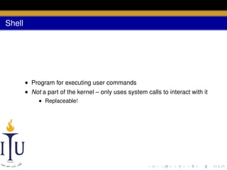 Shell

• Program for executing user commands
• Not a part of the kernel – only uses system calls to interact with it
• Replaceable!

 