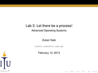 Lab 3: Let there be a process!
Advanced Operating Systems

Zubair Nabi
zubair.nabi@itu.edu.pk

February 13, 2013

 