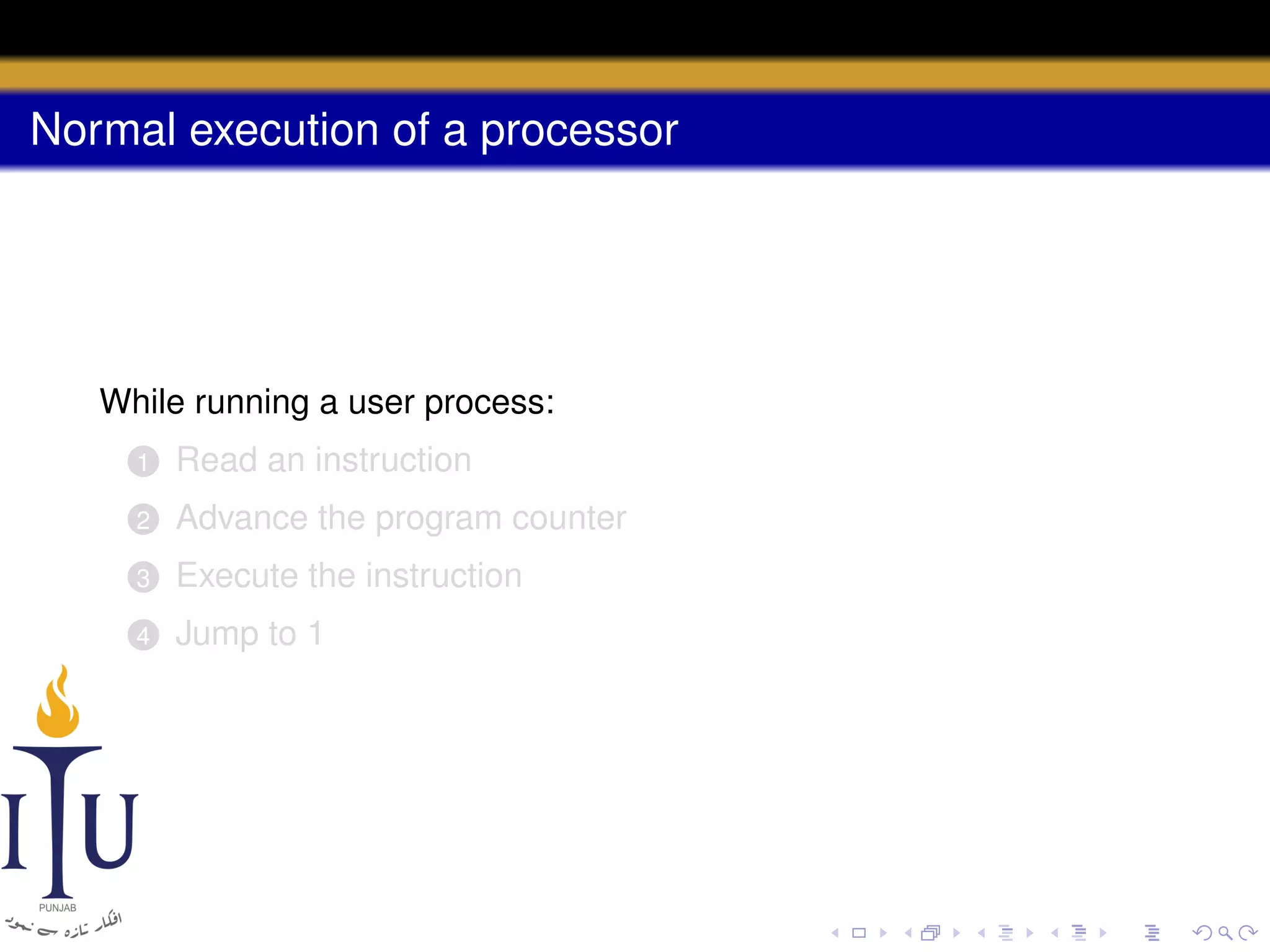 Normal execution of a processor

While running a user process:
1

Read an instruction

2

Advance the program counter

3

Execute the instruction

4

Jump to 1

 
