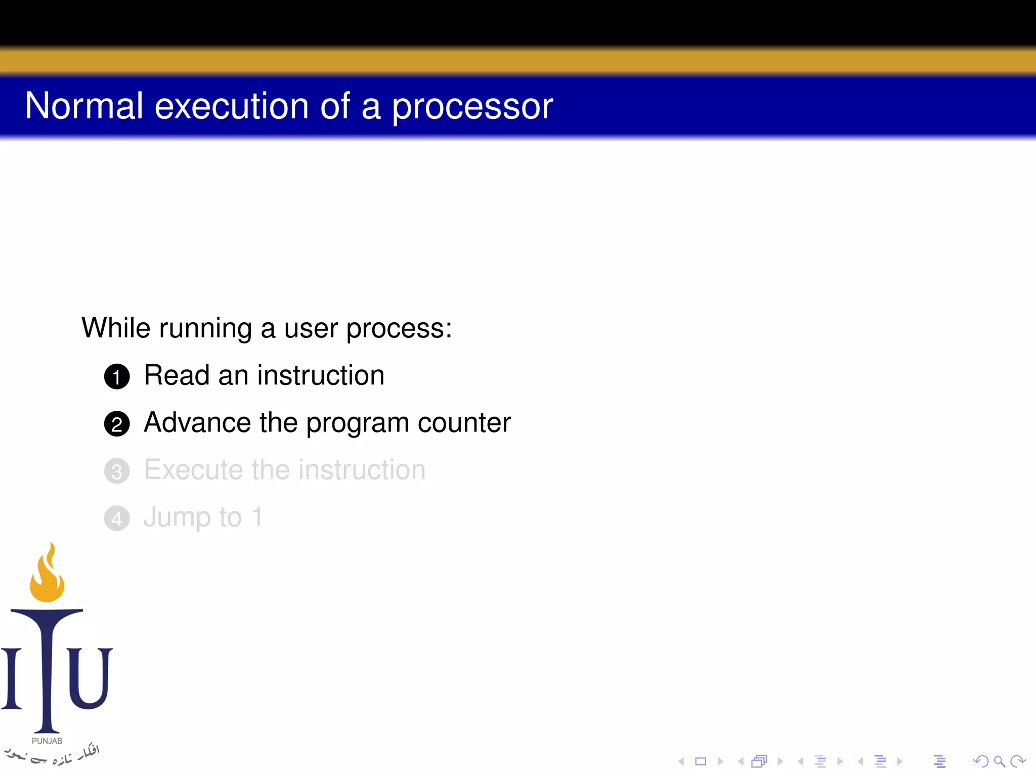 Normal execution of a processor

While running a user process:
1

Read an instruction

2

Advance the program counter

3

Execute the instruction

4

Jump to 1

 