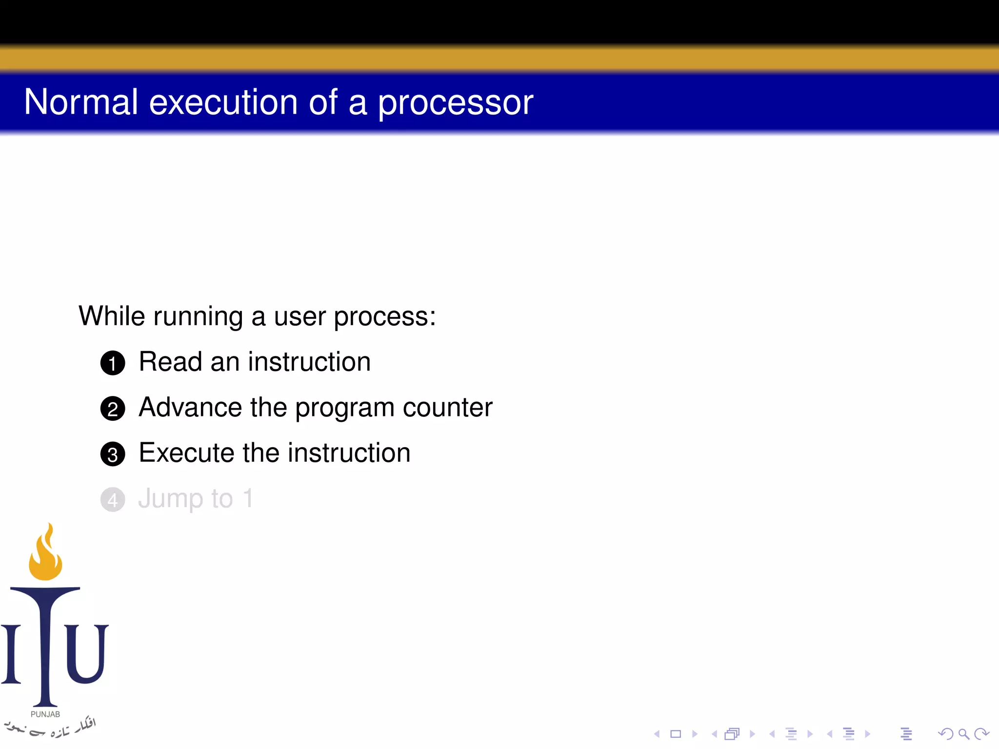 Normal execution of a processor

While running a user process:
1

Read an instruction

2

Advance the program counter

3

Execute the instruction

4

Jump to 1

 