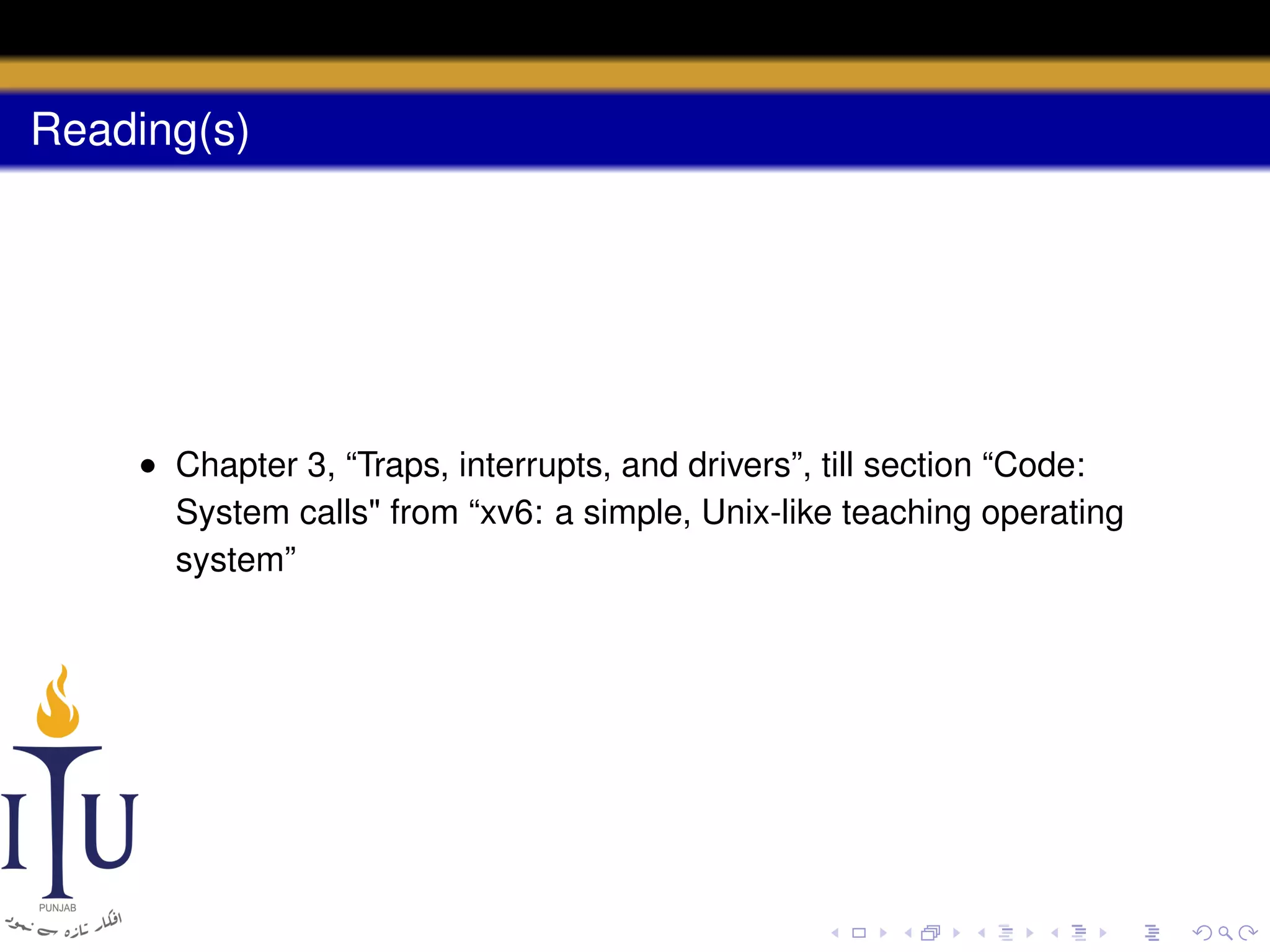 Reading(s)

• Chapter 3, “Traps, interrupts, and drivers”, till section “Code:
System calls" from “xv6: a simple, Unix-like teaching operating
system”

 