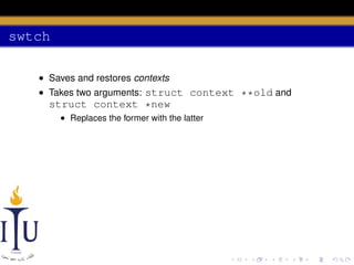 swtch
• Saves and restores contexts
• Takes two arguments: struct context **old and

struct context *new
• Replaces the former with the latter

 