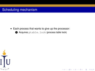 Scheduling mechanism

• Each process that wants to give up the processor:
1 Acquires ptable.lock (process table lock)

 