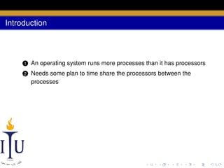 Introduction

1

An operating system runs more processes than it has processors

2

Needs some plan to time share the processors between the
processes

 