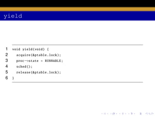 yield

1
2
3
4
5
6

void yield (void) {
acquire (& ptable .lock );
proc−>state = RUNNABLE ;
sched ();
release (& ptable .lock );
}

 
