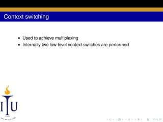 Context switching

• Used to achieve multiplexing
• Internally two low-level context switches are performed

 