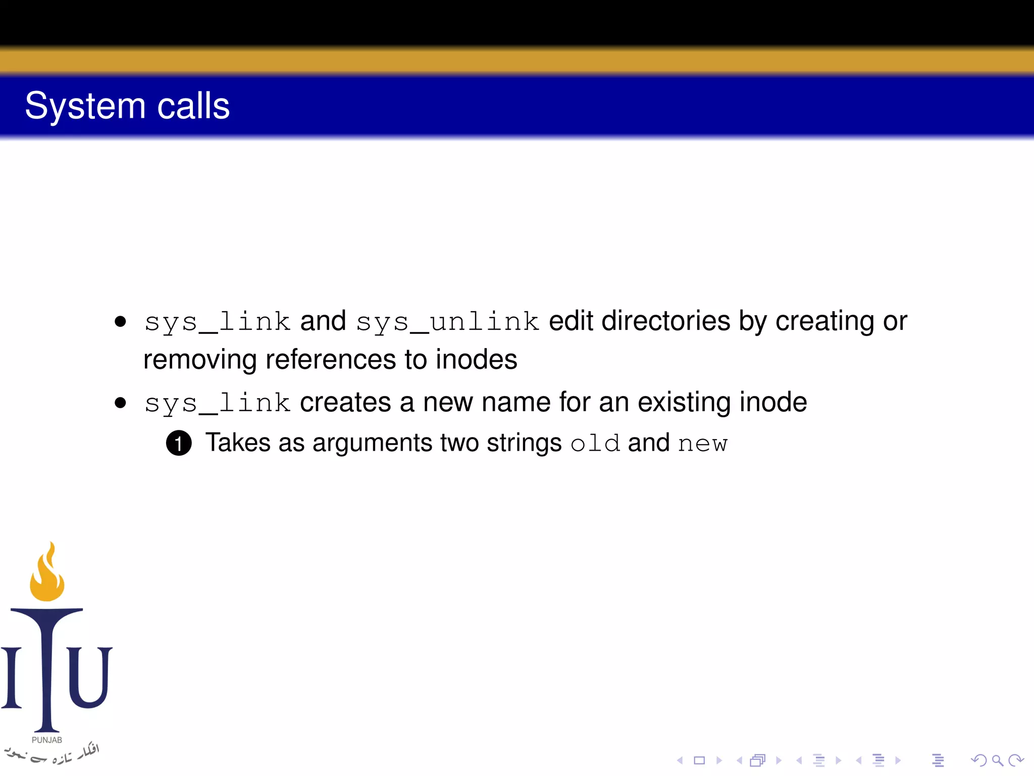 System calls

• sys_link and sys_unlink edit directories by creating or
removing references to inodes
• sys_link creates a new name for an existing inode
1 Takes as arguments two strings old and new

 