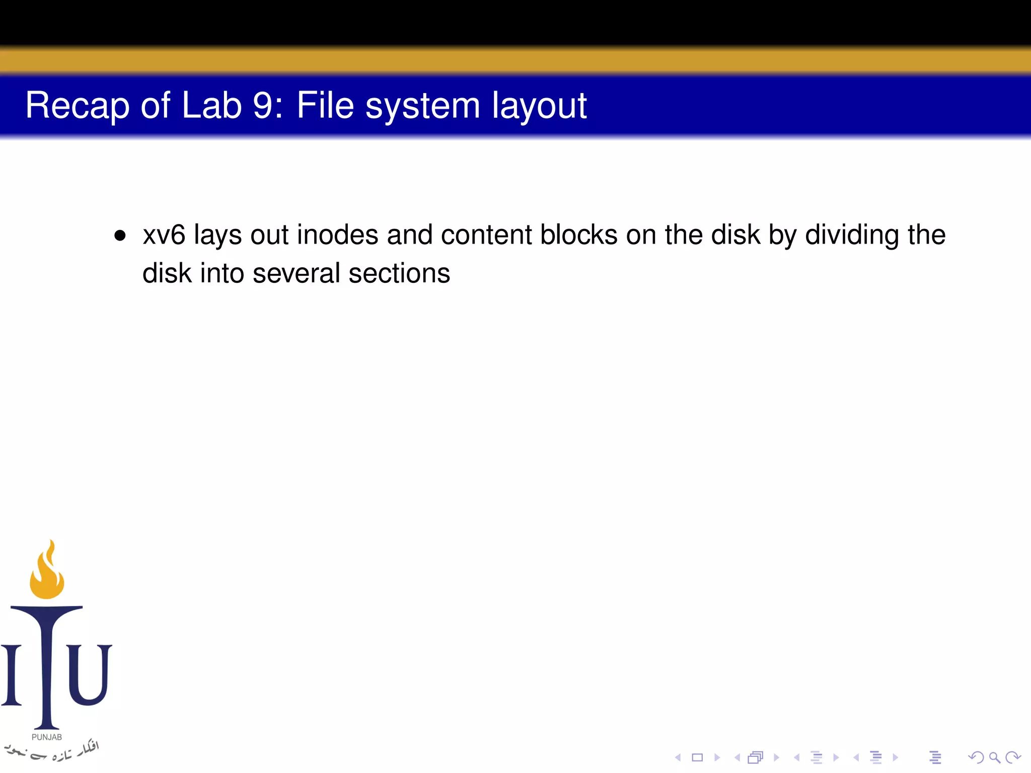 Recap of Lab 9: File system layout

• xv6 lays out inodes and content blocks on the disk by dividing the
disk into several sections

 