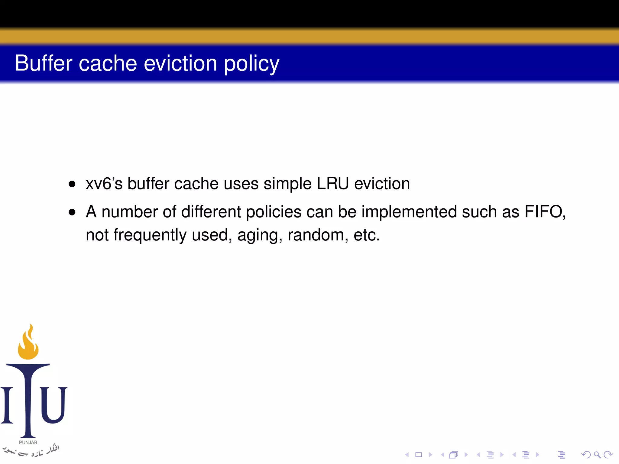 Buffer cache eviction policy

• xv6’s buffer cache uses simple LRU eviction
• A number of different policies can be implemented such as FIFO,
not frequently used, aging, random, etc.

 