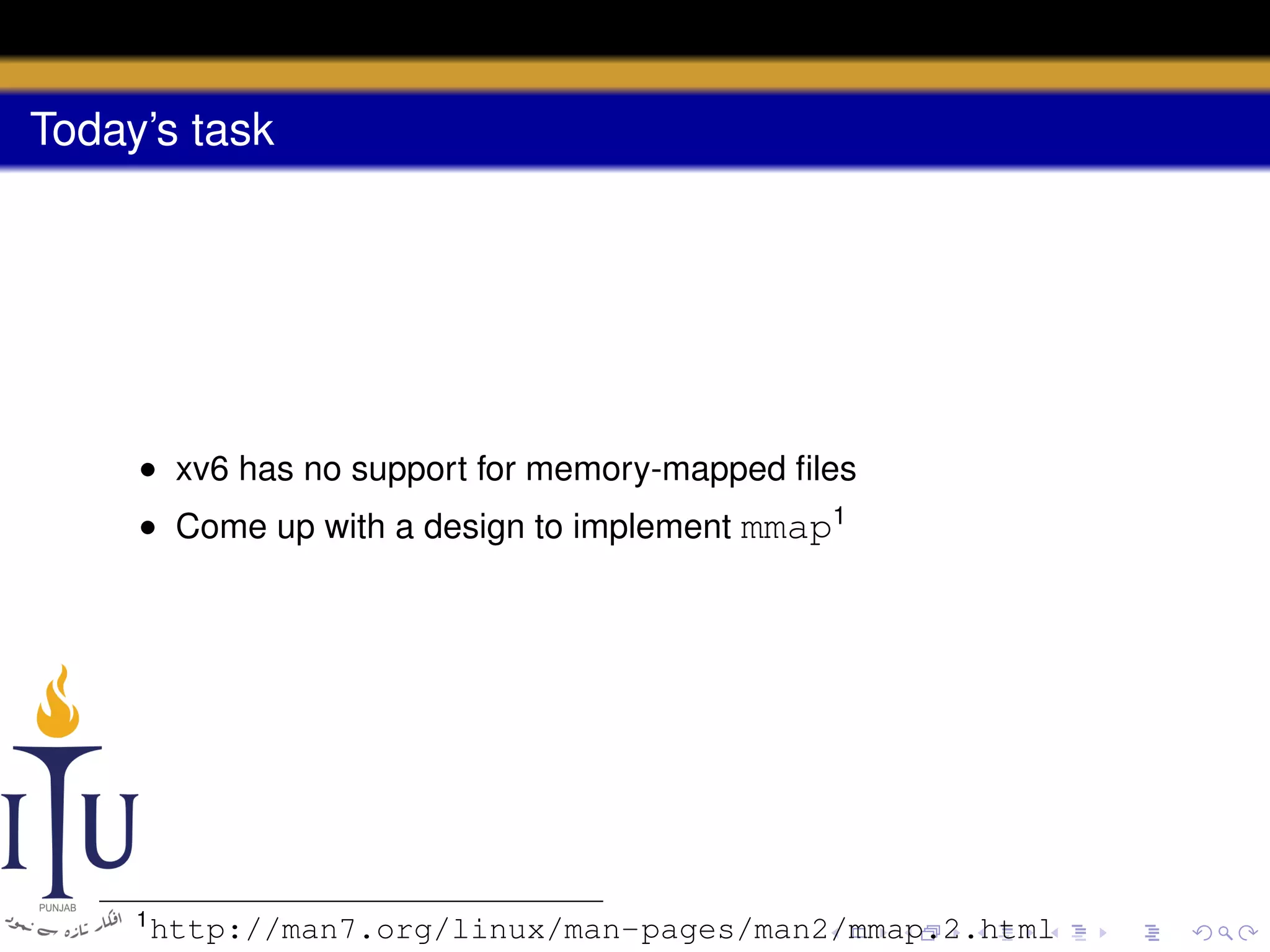 Today’s task

• xv6 has no support for memory-mapped ﬁles
• Come up with a design to implement mmap1

1

http://man7.org/linux/man-pages/man2/mmap.2.html

 