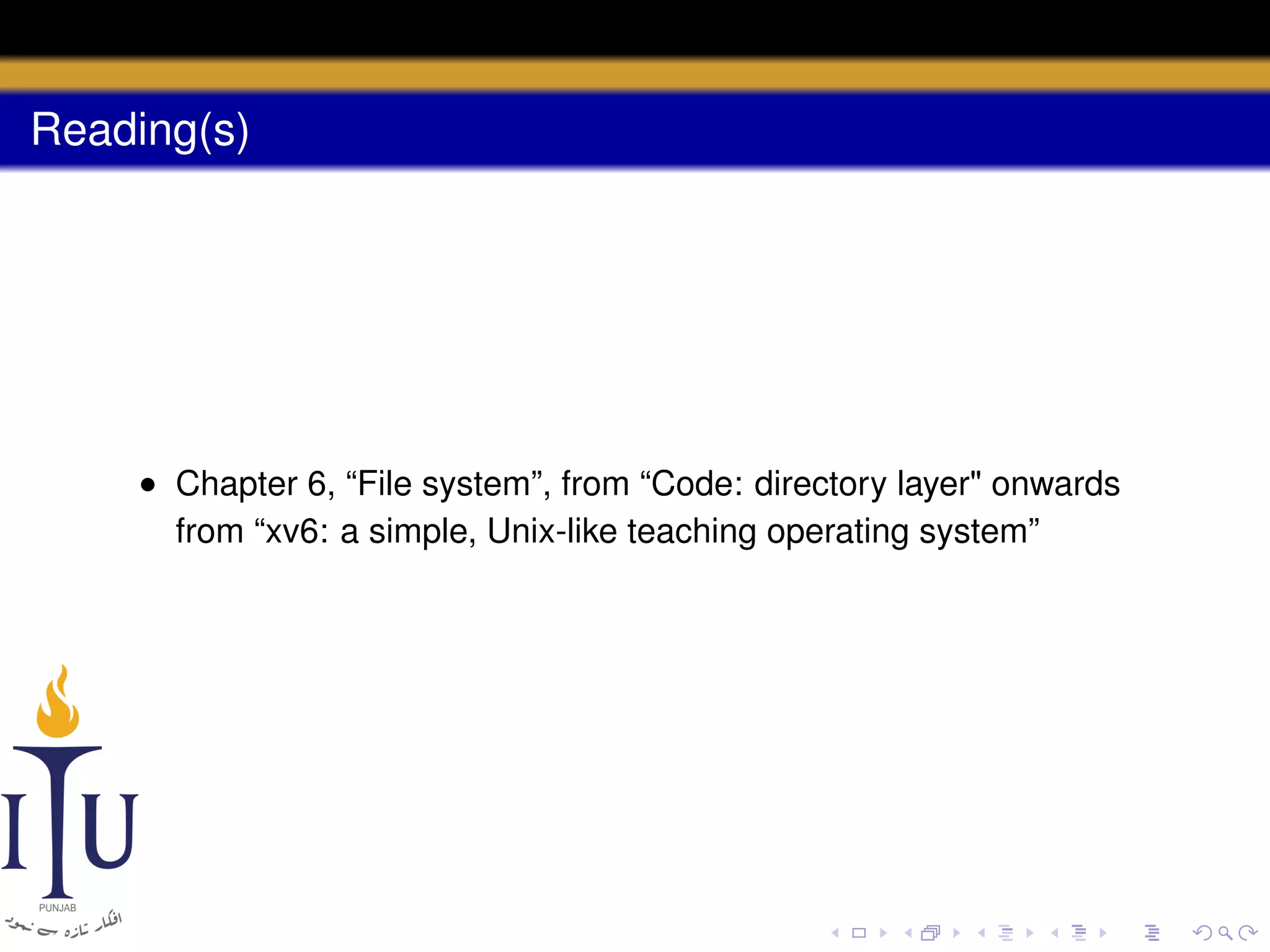 Reading(s)

• Chapter 6, “File system”, from “Code: directory layer" onwards
from “xv6: a simple, Unix-like teaching operating system”

 