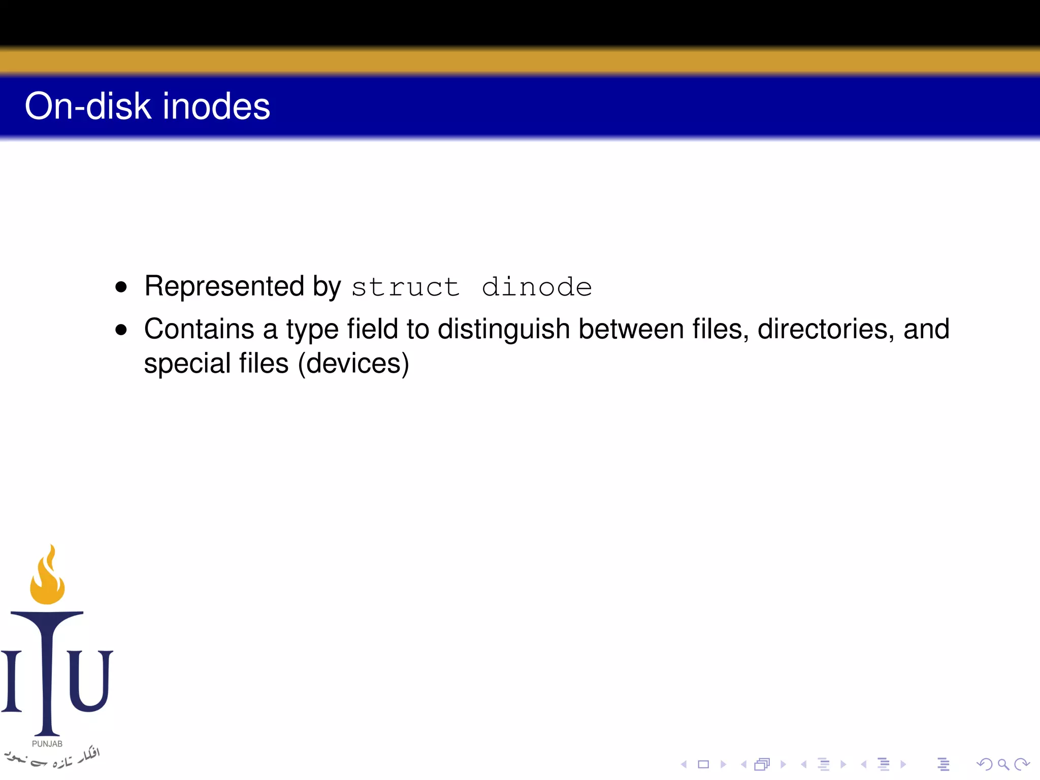 On-disk inodes

• Represented by struct dinode
• Contains a type ﬁeld to distinguish between ﬁles, directories, and
special ﬁles (devices)

 