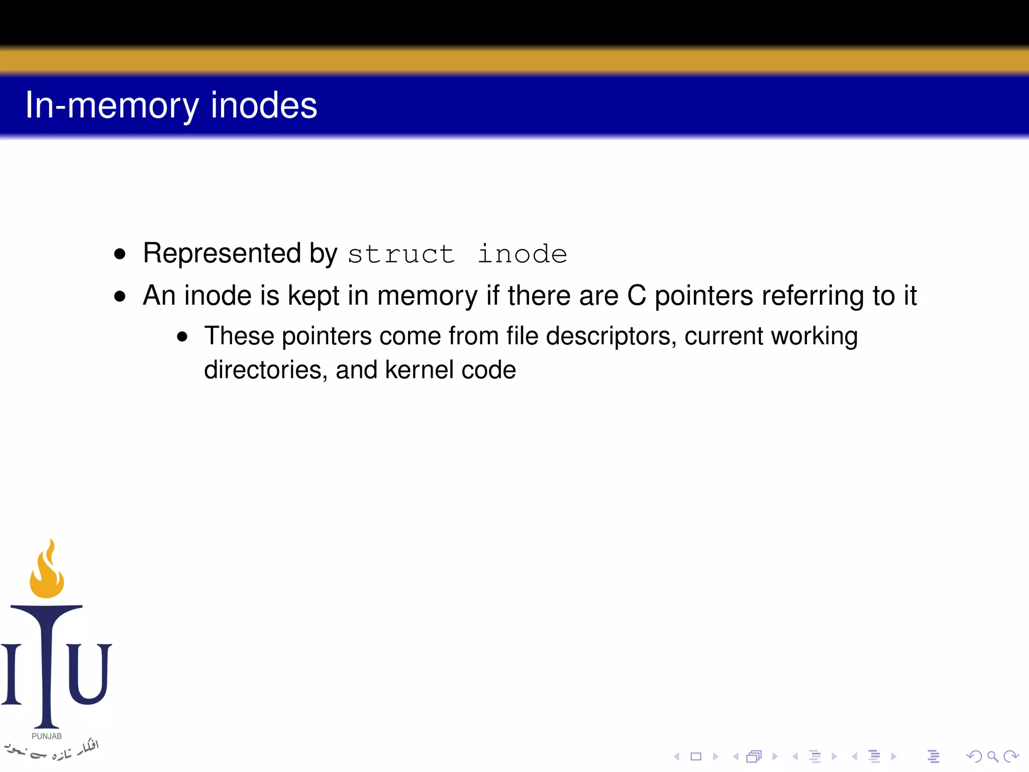 In-memory inodes

• Represented by struct inode
• An inode is kept in memory if there are C pointers referring to it
• These pointers come from ﬁle descriptors, current working
directories, and kernel code

 