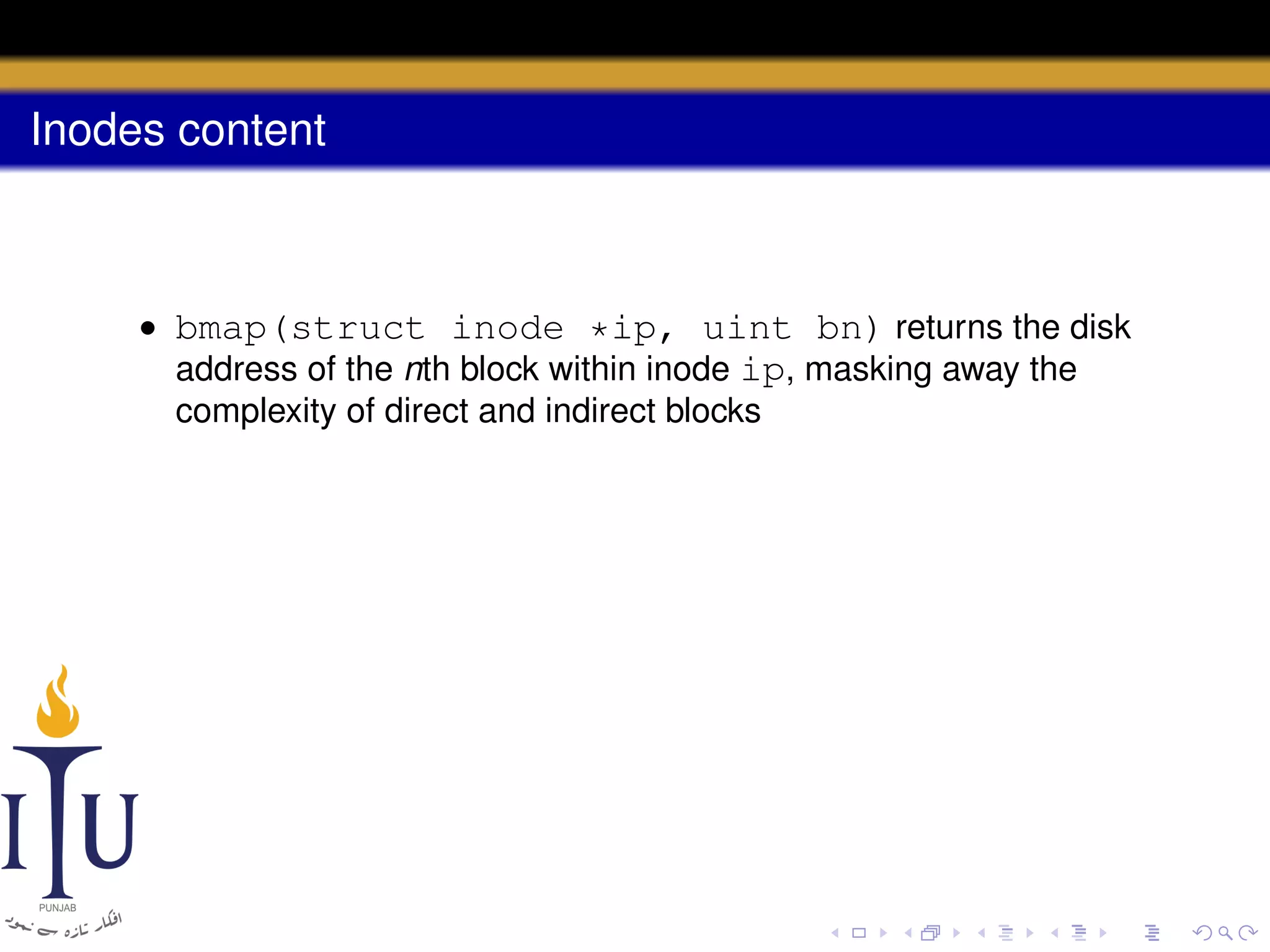 Inodes content

• bmap(struct inode *ip, uint bn) returns the disk
address of the nth block within inode ip, masking away the
complexity of direct and indirect blocks

 