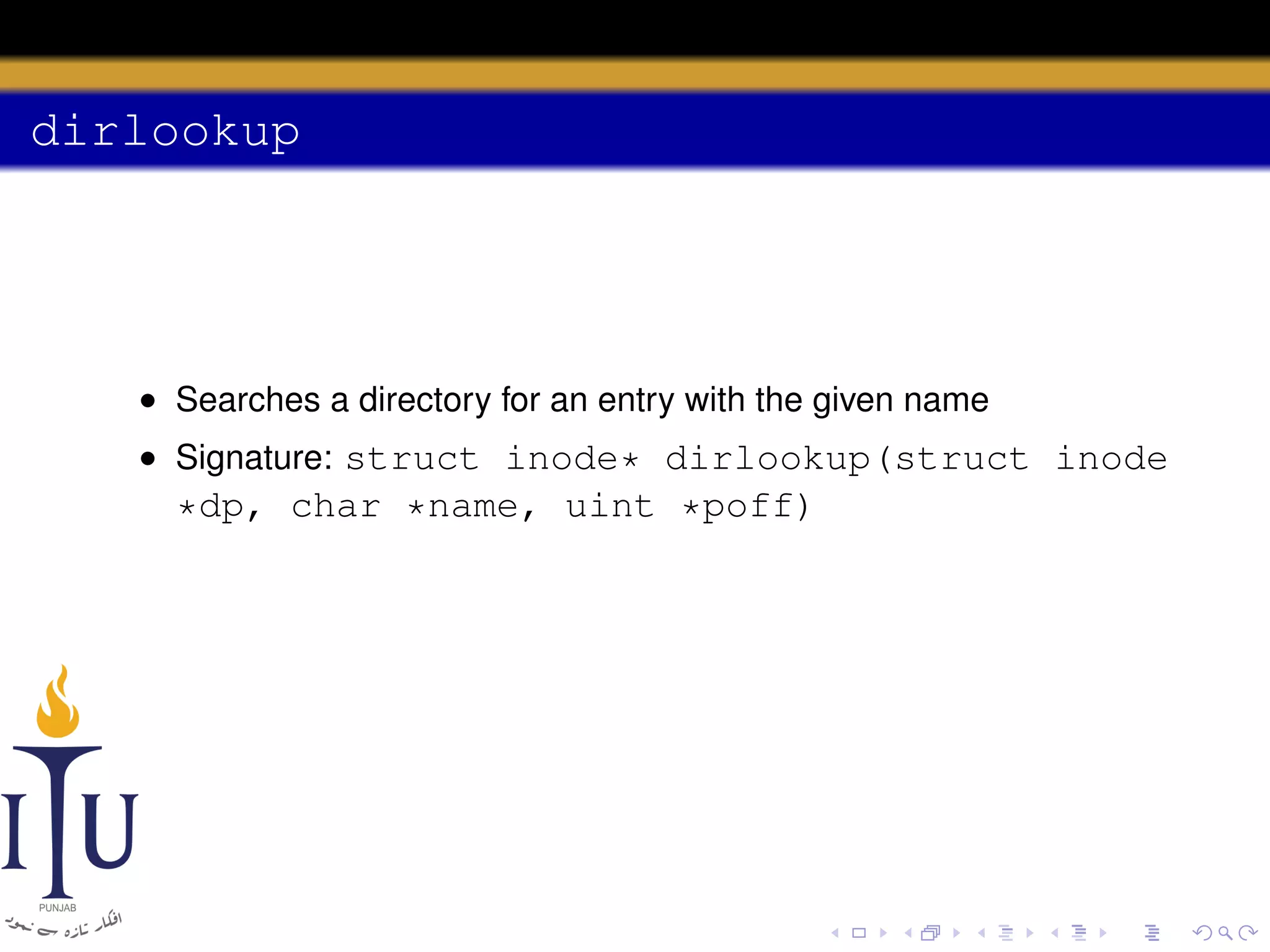 dirlookup

• Searches a directory for an entry with the given name
• Signature: struct inode* dirlookup(struct inode

*dp, char *name, uint *poff)

 
