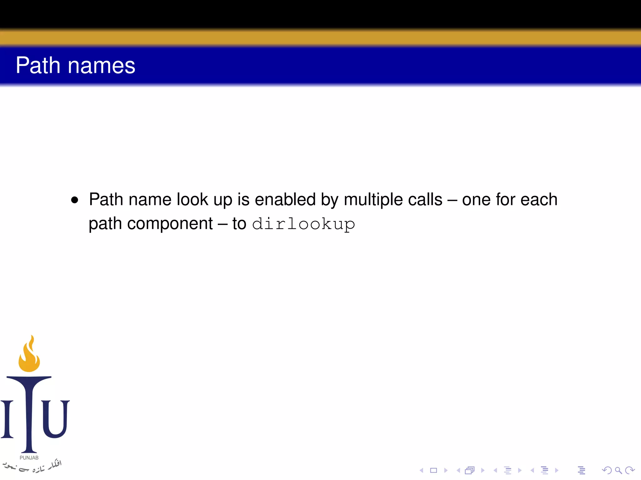 Path names

• Path name look up is enabled by multiple calls – one for each
path component – to dirlookup

 