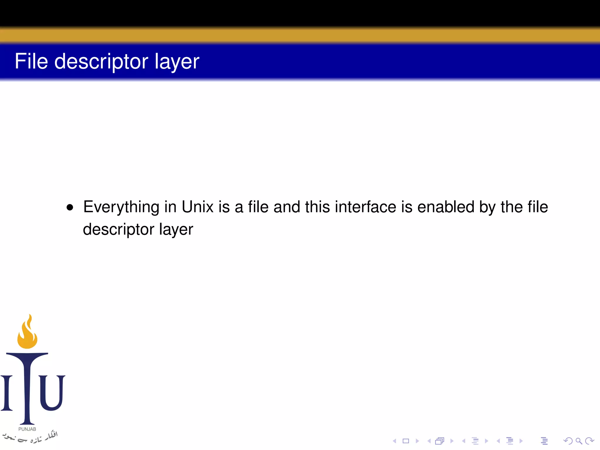 File descriptor layer

• Everything in Unix is a ﬁle and this interface is enabled by the ﬁle
descriptor layer

 