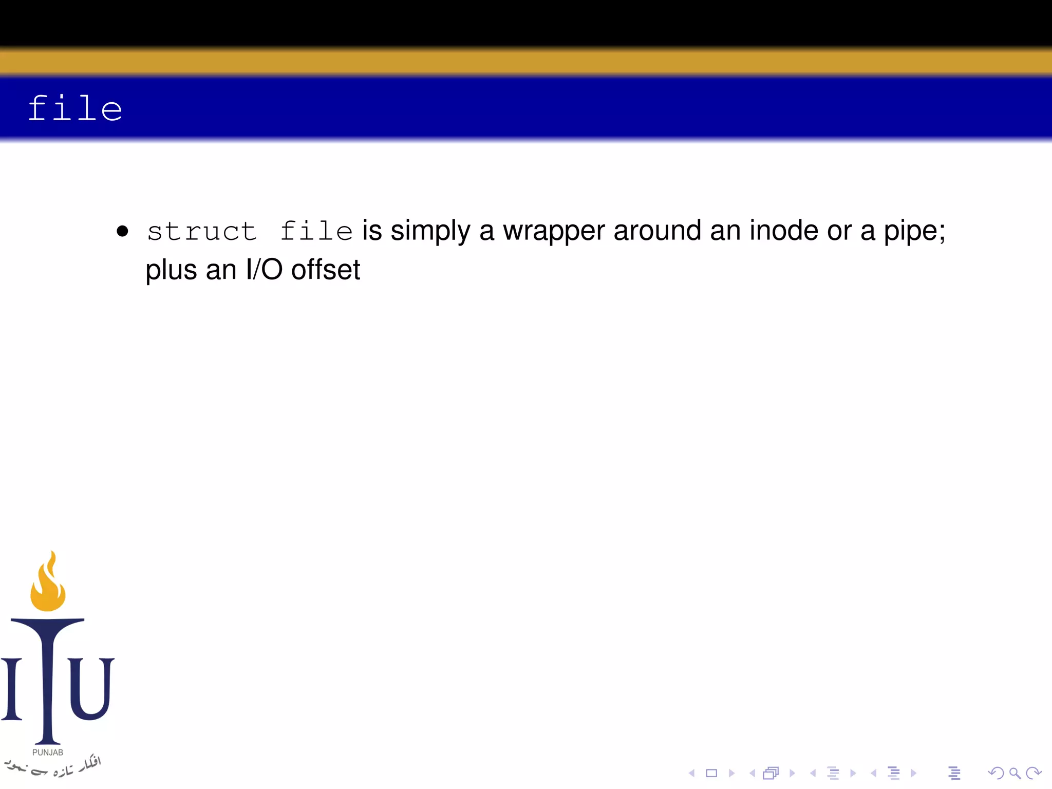 file
• struct file is simply a wrapper around an inode or a pipe;
plus an I/O offset

 