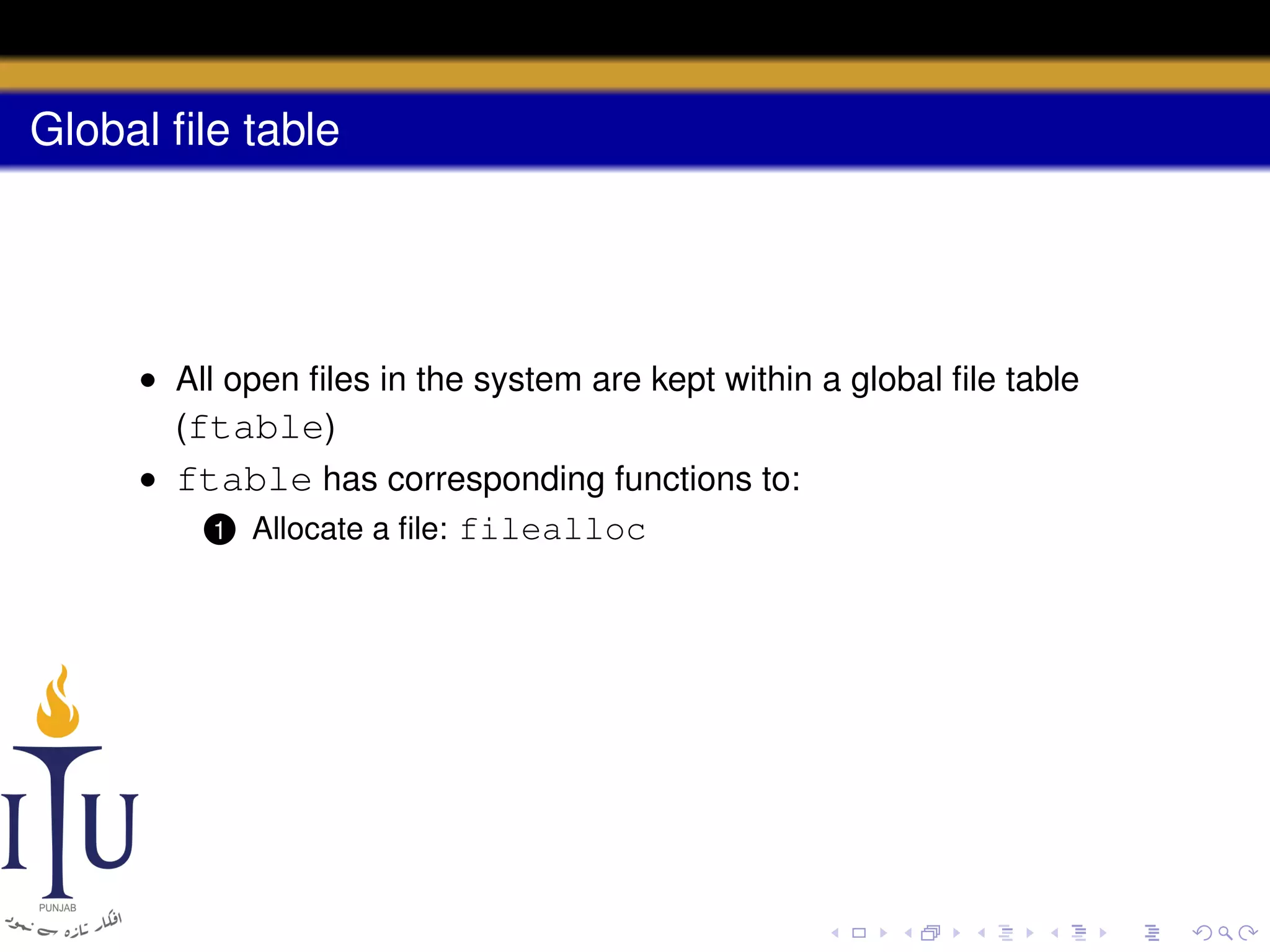 Global ﬁle table

• All open ﬁles in the system are kept within a global ﬁle table
(ftable)
• ftable has corresponding functions to:
1 Allocate a ﬁle: filealloc

 