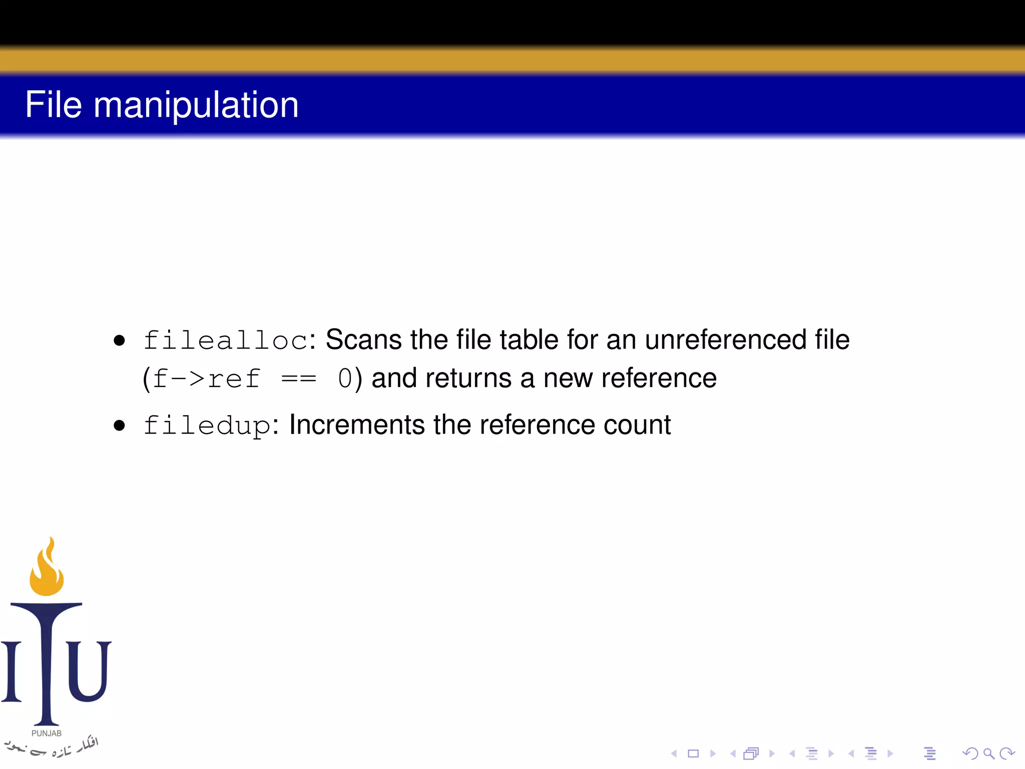 File manipulation

• filealloc: Scans the ﬁle table for an unreferenced ﬁle
(f->ref == 0) and returns a new reference
• filedup: Increments the reference count

 