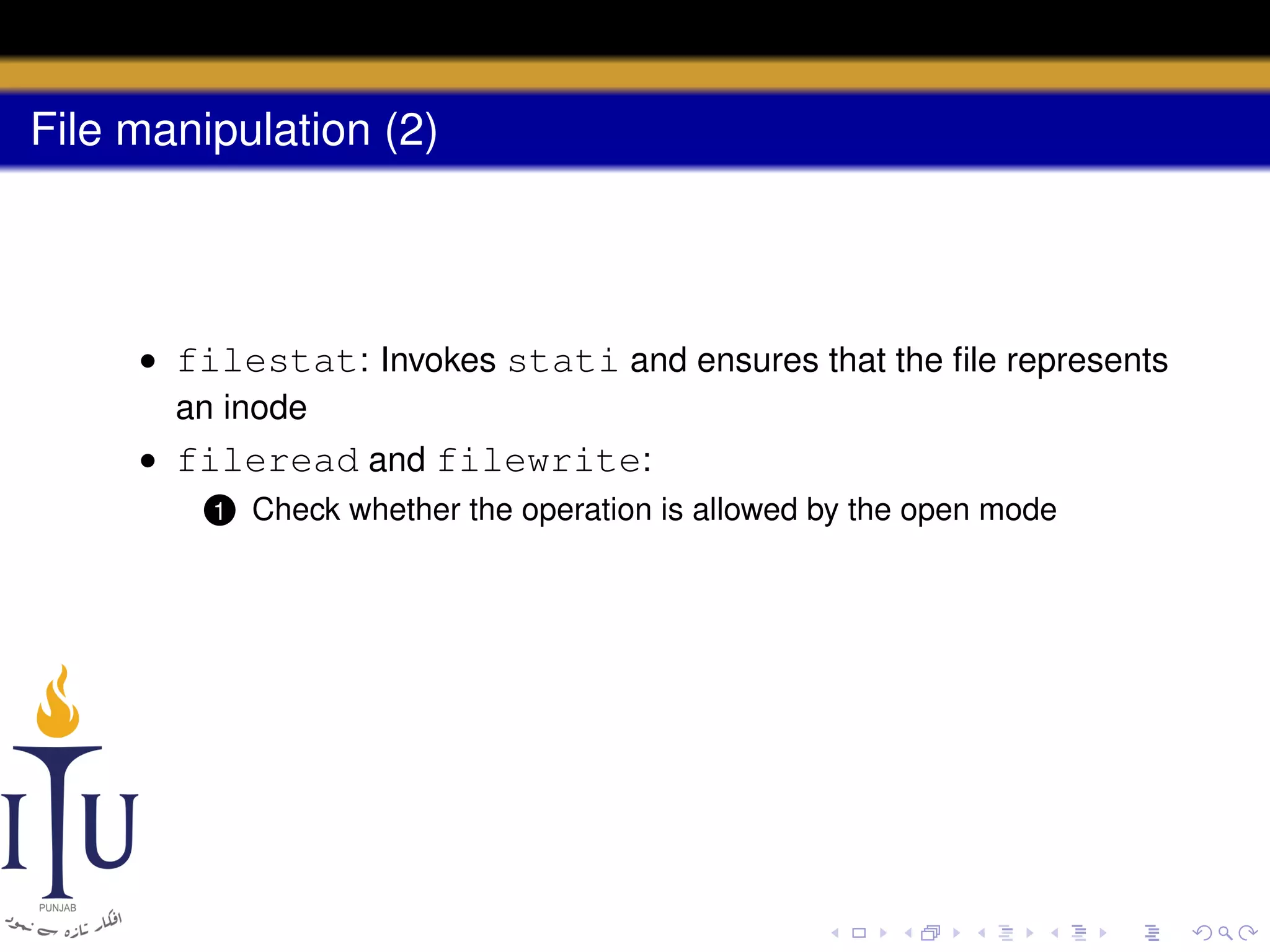 File manipulation (2)

• filestat: Invokes stati and ensures that the ﬁle represents
an inode
• fileread and filewrite:
1

Check whether the operation is allowed by the open mode

 