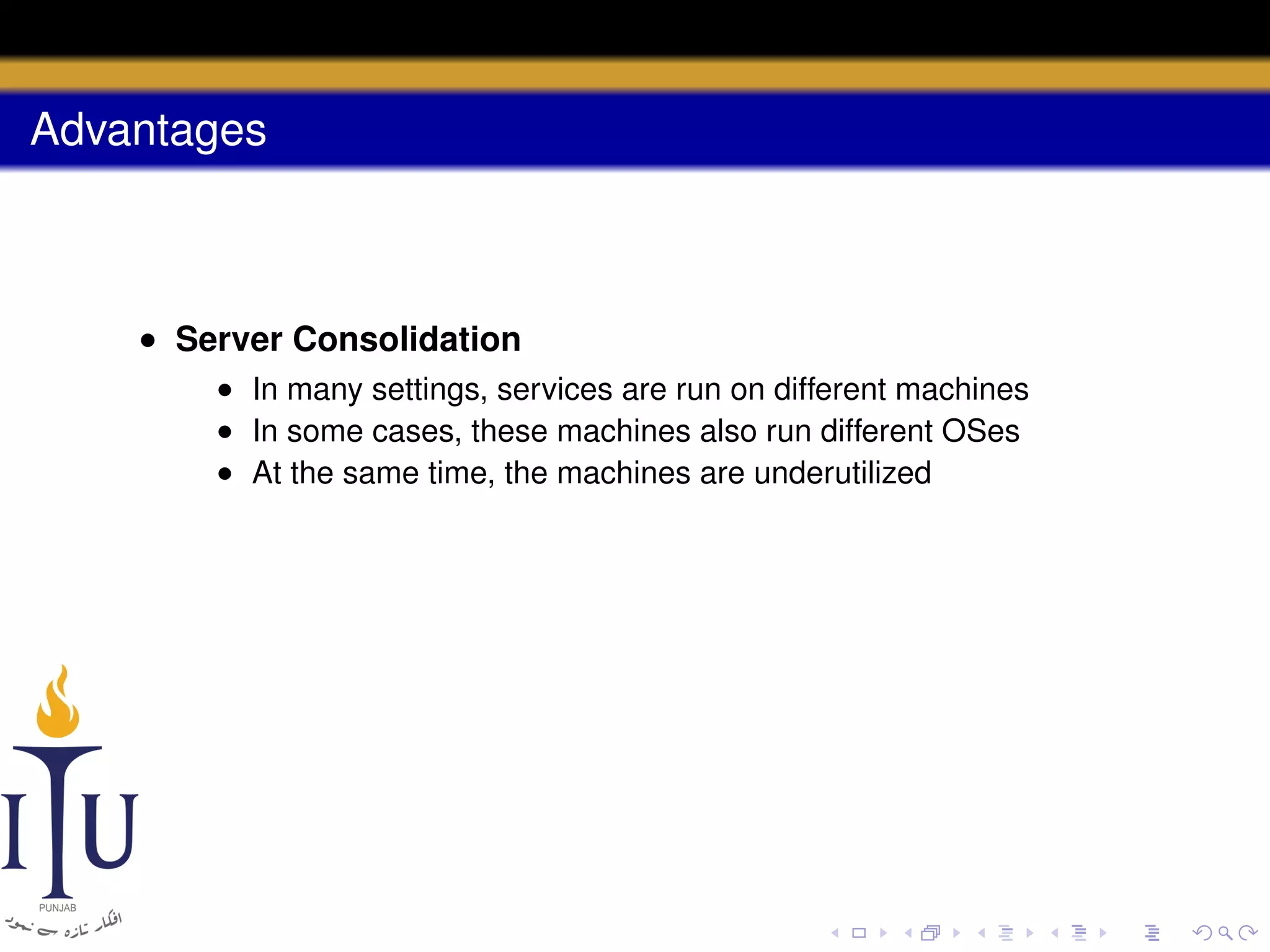 Advantages

• Server Consolidation
• In many settings, services are run on different machines
• In some cases, these machines also run different OSes
• At the same time, the machines are underutilized

 