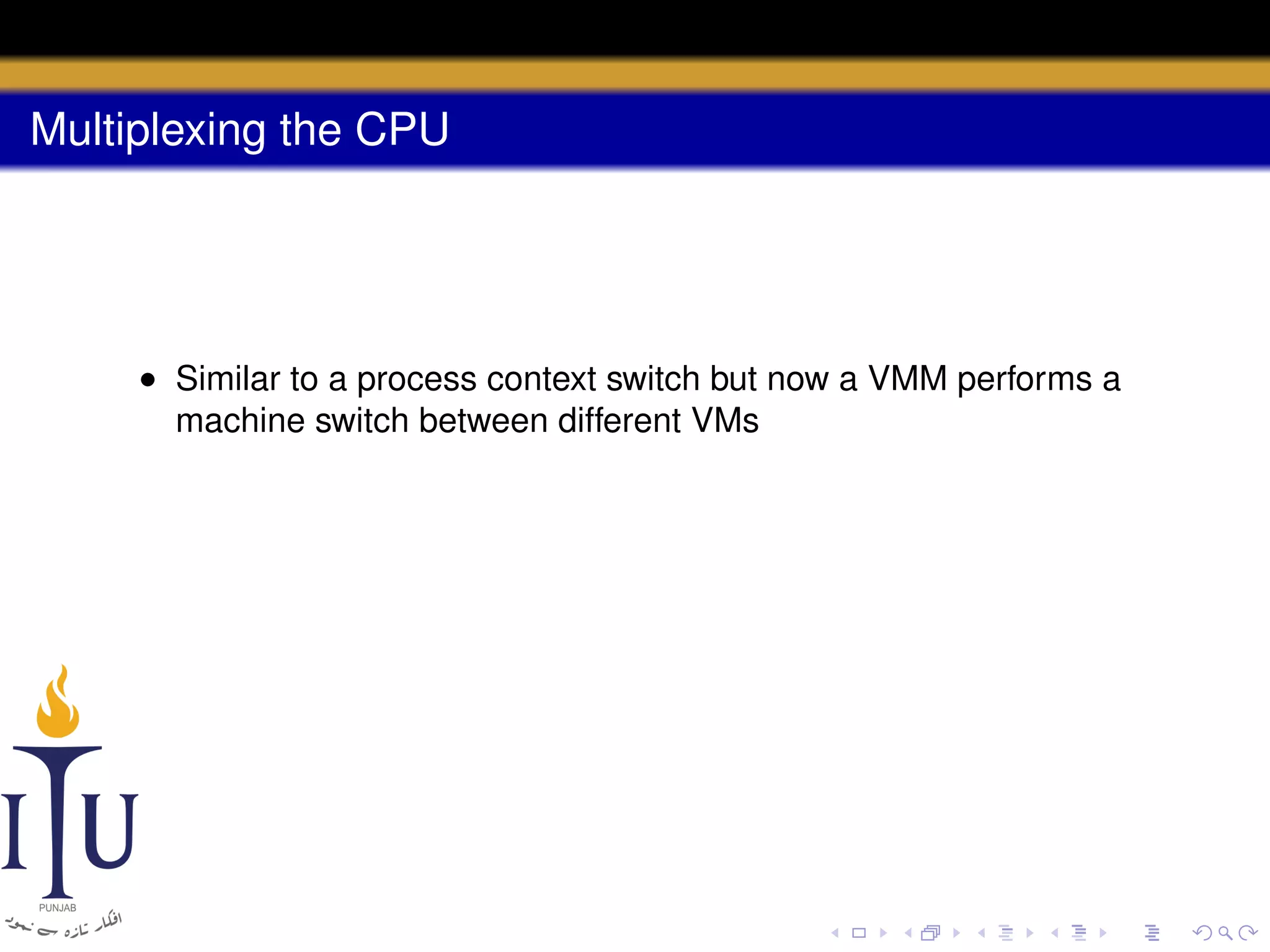 Multiplexing the CPU

• Similar to a process context switch but now a VMM performs a
machine switch between different VMs

 