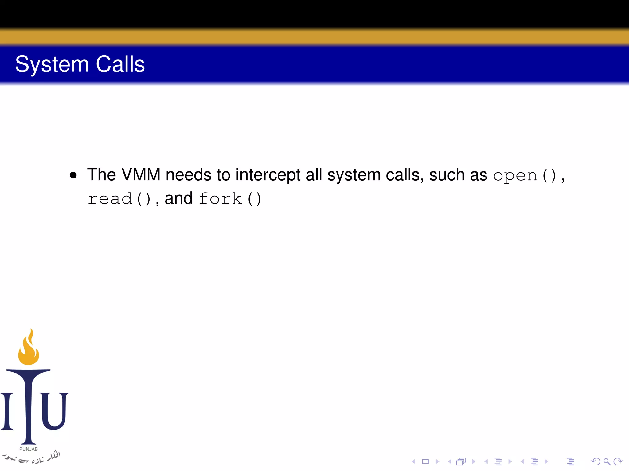 System Calls

• The VMM needs to intercept all system calls, such as open(),
read(), and fork()

 