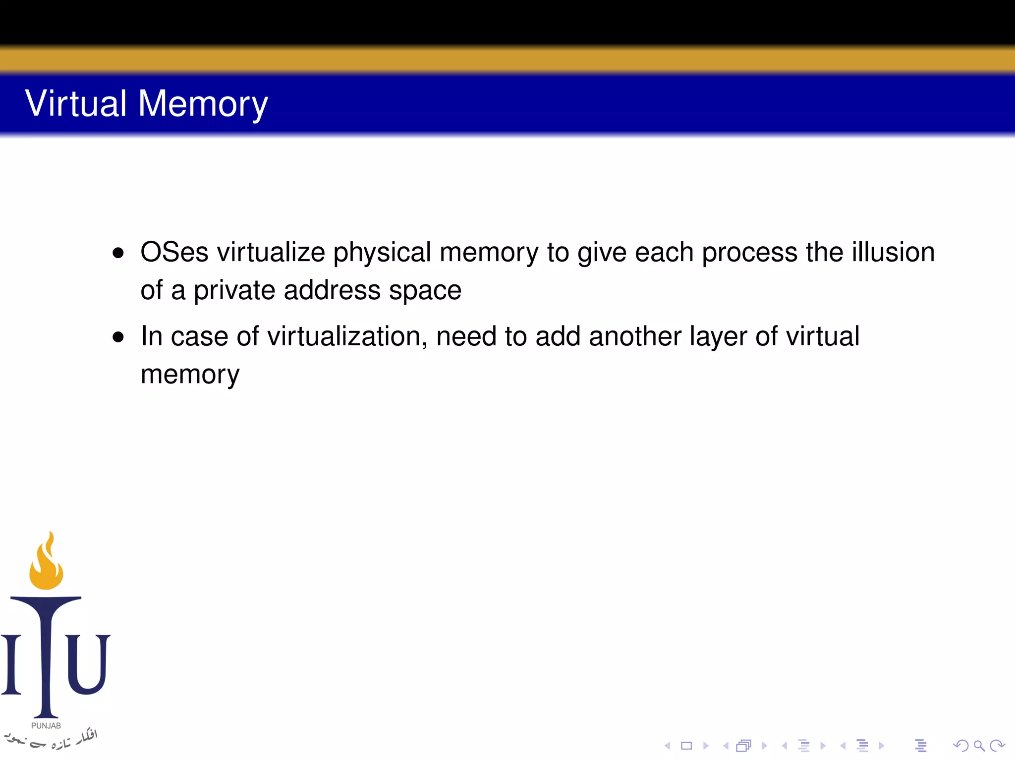 Virtual Memory

• OSes virtualize physical memory to give each process the illusion
of a private address space
• In case of virtualization, need to add another layer of virtual
memory

 