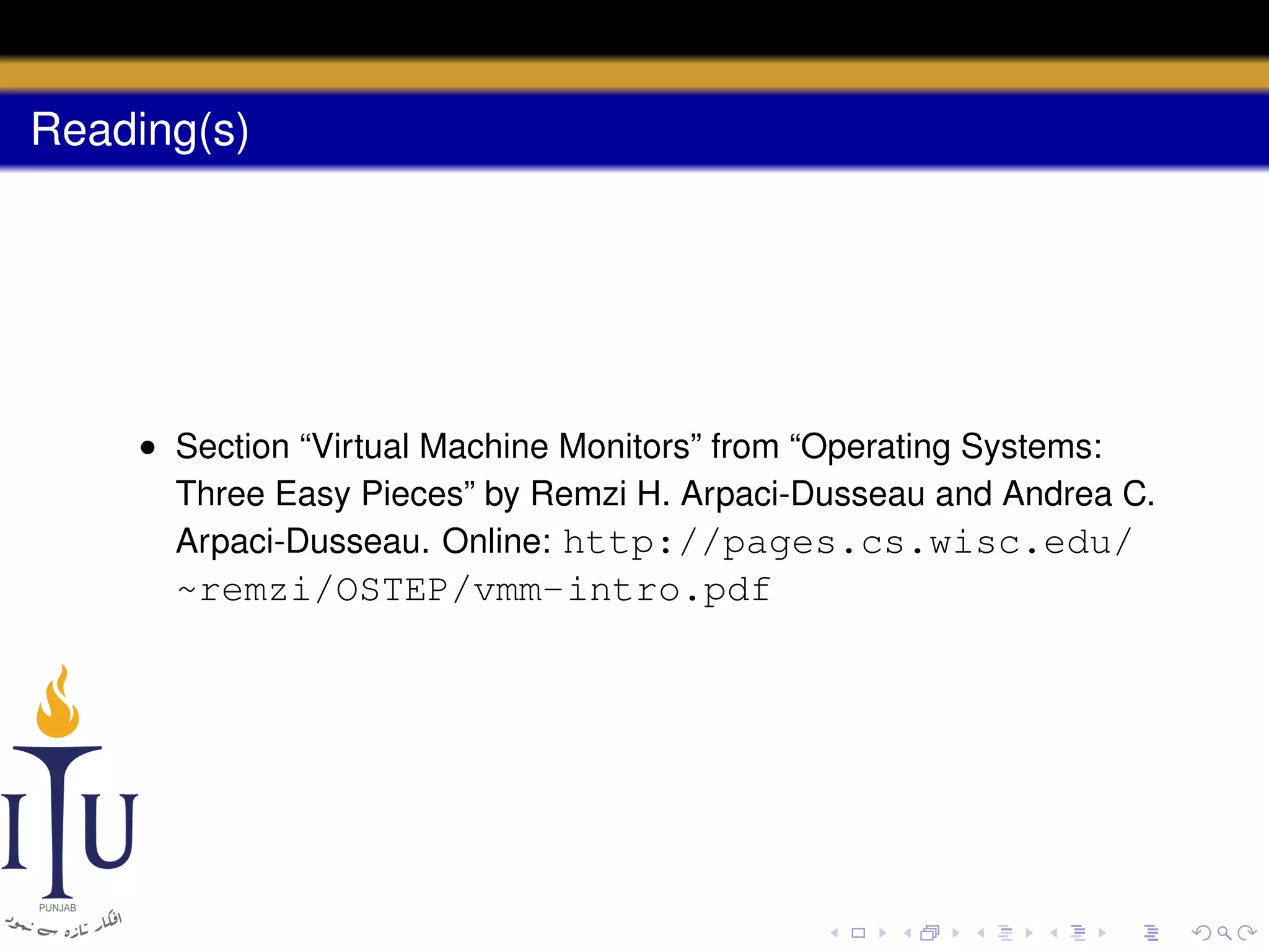 Reading(s)

• Section “Virtual Machine Monitors” from “Operating Systems:
Three Easy Pieces” by Remzi H. Arpaci-Dusseau and Andrea C.
Arpaci-Dusseau. Online: http://pages.cs.wisc.edu/

~remzi/OSTEP/vmm-intro.pdf

 