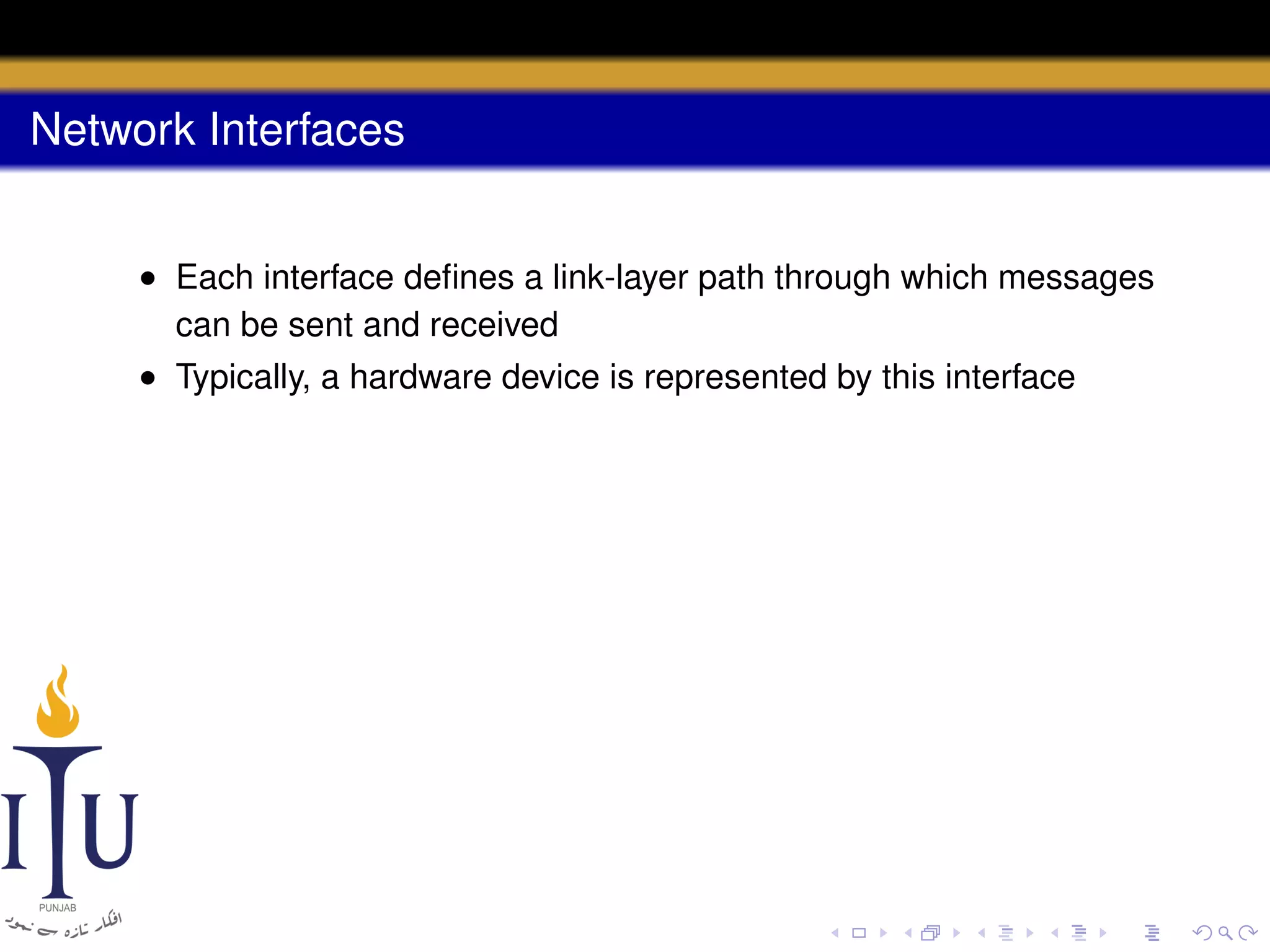 Network Interfaces
• Each interface deﬁnes a link-layer path through which messages
can be sent and received
• Typically, a hardware device is represented by this interface

 