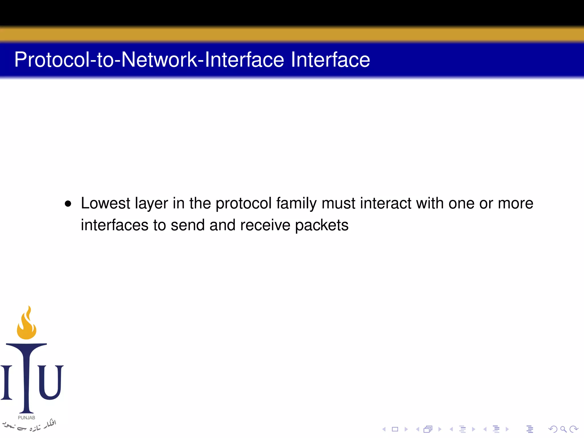 Protocol-to-Network-Interface Interface

• Lowest layer in the protocol family must interact with one or more
interfaces to send and receive packets

 