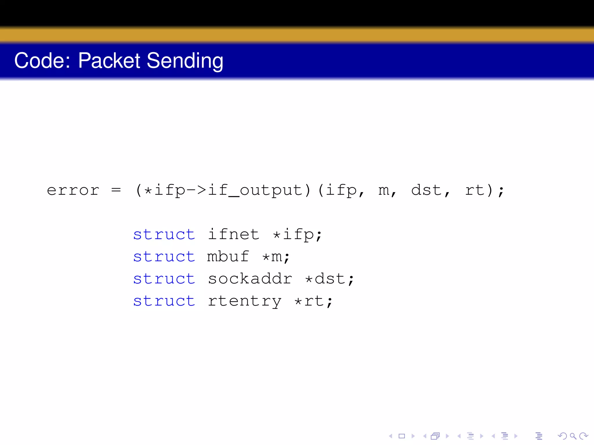 Code: Packet Sending

error = (*ifp->if_output)(ifp, m, dst, rt);
struct
struct
struct
struct

ifnet *ifp;
mbuf *m;
sockaddr *dst;
rtentry *rt;

 