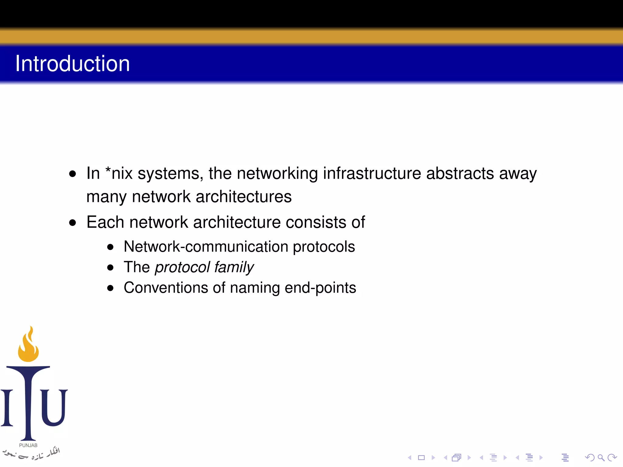 Introduction

• In *nix systems, the networking infrastructure abstracts away
many network architectures
• Each network architecture consists of
• Network-communication protocols
• The protocol family
• Conventions of naming end-points

 