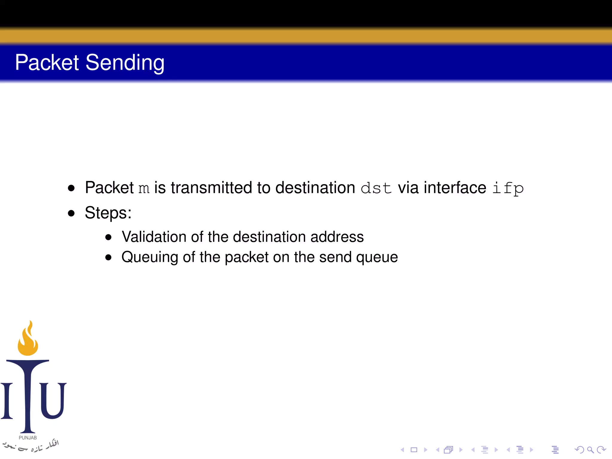 Packet Sending

• Packet m is transmitted to destination dst via interface ifp
• Steps:
• Validation of the destination address
• Queuing of the packet on the send queue

 