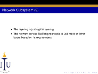 Network Subsystem (2)

• The layering is just logical layering
• The network service itself might choose to use more or fewer
layers based on its requirements

 