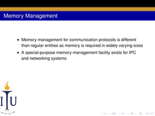 Memory Management

• Memory management for communication protocols is different
than regular entities as memory is required in widely varying sizes
• A special-purpose memory-management facility exists for IPC
and networking systems

 